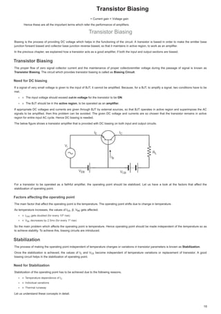 7UDQVLVWRU%LDVLQJ

XUUHQWJDLQ  XUUHQWJDLQî9ROWDJHJDLQROWDJHJDLQ
+HQFHWKHVHDUHDOOWKHLPSRUWDQWWHUPVZKLFKUHIHUWKHSHUIRUPDQFHRIDPSOLILHUVDPSOLILHU
7UDQVLVWRU%LDVLQJ
7UDQVLVWRU%LDVLQJ
%LDVLQJ LV WKHSURFHVVRISURYLGLQJ'YROWDJHZKLFK KHOSV LQWKHIXQFWLRQLQJ RIWKHFLUFXLW$WUDQVLVWRULVEDVHGLQ RUGHUWRPDNH WKHHPLWWHUEDVH
%LDVLQJLVWKHSURFHVVRISURYLGLQJ'YROWDJHZKLFKKHOSVLQWKHIXQFWLRQLQJRIWKHFLUFXLW$WUDQVLVWRULVEDVHGLQRUGHUWRPDNHWKHHPLWWHUEDVH
MXQFWLRQIRUZDUGELDVHGDQGFROOHFWRUEDVHMXQFWLRQUHYHUVHELDVHGVRWKDWLWPDLQWDLQVLQDFWLYHUHJLRQWRZRUNDVDQDPSOLILHU
MXQFWLRQIRUZDUGELDVHGDQGFROOHFWRUEDVHMXQFWLRQUHYHUVHELDVHGVRWKDWLWPDLQWDLQVLQDFWLYHUHJLRQWRZRUNDVDQDPSOLILHU
,QWKHSUHYLRXVFKDSWHUZHH[SODLQHGKRZDWUDQVLVWRUDFWVDVDJRRGDPSOLILHULIERWKWKHLQSXWDQGRXWSXWVHFWLRQVDUHELDVHG
,QWKHSUHYLRXVFKDSWHUZHH[SODLQHGKRZDWUDQVLVWRUDFWVDVDJRRGDPSOLILHULIERWKWKHLQSXWDQGRXWSXWVHFWLRQVDUHELDVHG
7UDQVLVWRU%LDVLQJ
7
7
7UDQVLVWRU%LDVLQ
7
7UDQVLVWRU%LDVLQJ
UDQVLVWRU%LDVLQJ
7KHSURSHUIORZ RI]HUR VLJQDOFROOHFWRUFXUUHQWDQGWKHPDLQWHQDQFH RISURSHUFROOHFWRUHPLWWHUYROWDJHGXULQJWKHSDVVDJHRIVLJQDOLV NQRZQDV
7KHSURSHUIORZRI]HURVLJQDOFROOHFWRUFXUUHQWDQGWKHPDLQWHQDQFHRISURSHUFROOHFWRUHPLWWHUYROWDJHGXULQJWKHSDVVDJHRIVLJQDOLVNQRZQDV
7
7UDQVLVWRU%LDVLQJ
UDQVLVWRU%LDVLQJ
7UDQVLVWRU%LDVLQJ7KHFLUFXLWZKLFKSURYLGHVWUDQVLVWRUELDVLQJ LVFDOOHGDV
7KHFLUFXLWZKLFKSURYLGHVWUDQVLVWRUELDVLQJLVFDOOHGDV%LDVLQJLUFXLW
%LDVLQJLUFXLW
%LDVLQJLUFXLW
W


1HHGIRU'ELDVLQJ
1HHGIRU'ELDVLQ
1HHGIRU'ELDVLQJ
1HHGIRU'ELDVLQJ
,IDVLJQDORIYHUVPDOOYROWDJHLV JLYHQ WRWKHLQSXWRI%-7
7 LWFDQQRWEHDPSOLILHG%HFDXVHIRUD%-7
7
7 WRDPSOLIDVLJQDOWZRFRQGLWLRQVKDYHWREH
,IDVLJQDORIYHUVPDOOYROWDJHLVJLYHQWRWKHLQSXWRI%-7LWFDQQRWEHDPSOLILHG%HFDXVHIRUD%-7WRDPSOLIDVLJQDOWZRFRQGLWLRQVKDYHWREH
PHW
PHW
7KHLQSXWYROWDJHVKRXOGH[FHHG
7KHLQSXWYROWDJHVKRXOGH[FHHGFXWLQYROWDJH
FXWLQYROWDJH IRUWKHWUDQVLVWRUWREH
IRUWKHWUDQVLVWRUWREH21
21
21

7KH %-7VKRXOGEHLQ WKH
7KH%-7VKRXOGEHLQWKHDFWLYHUHJLRQ
DFWLYHUHJLRQ
DFWLYHUHJLRQWREHRSHUDWHGDVDQ
WREHRSHUDWHGDVDQDPSOLILHU
DPSOLILHU
DPSOLILHU
U


,IDSSURSULDWH'YROWDJHVDQGFXUUHQWVDUHJLYHQWKURXJK%-7EH[WHUQDO VRXUFHVVRWKDW%-7RSHUDWHV LQ DFWLYHUHJLRQDQGVXSHULPSRVH WKH$
,IDSSURSULDWH'YROWDJHVDQGFXUUHQWVDUHJLYHQWKURXJK%-7EH[WHUQDOVRXUFHVVRWKDW%-7RSHUDWHVLQDFWLYHUHJLRQDQGVXSHULPSRVHWKH$
VLJQDOV WR EHDPSOLILHG WKHQWKLVSUREOHPFDQEHDYRLGHG7KHJLYHQ 'YROWDJHDQGFXUUHQWVDUH VR FKRVHQWKDWWKHWUDQVLVWRUUHPDLQVLQDFWLYH
VLJQDOVWREHDPSOLILHGWKHQWKLVSUREOHPFDQEHDYRLGHG7KHJLYHQ'YROWDJHDQGFXUUHQWVDUHVRFKRVHQWKDWWKHWUDQVLVWRUUHPDLQVLQDFWLYH
UHJLRQIRUHQWLUHLQSXW$FFOH+HQFH'ELDVLQJ LVQHHGHG
UHJLRQIRUHQWLUHLQSXW$FFOH+HQFH'ELDVLQJLVQHHGHG
7KHEHORZILJXUHVKRZVDWUDQVLVWRUDPSOLILHUWKDWLVSURYLGHGZLWK'ELDVLQJRQERWKLQSXWDQGRXWSXWFLUFXLWV
7KHEHORZILJXUHVKRZVDWUDQVLVWRUDPSOLILHUWKDWLVSURYLGHGZLWK'ELDVLQJRQERWKLQSXWDQGRXWSXWFLUFXLWV
)RU D WUDQVLVWRU WR EH RSHUDWHG DV D IDLWKIXO DPSOLILHU WKH RSHUDWLQJ SRLQW VKRXOG EH VWDELOL]HG /HW XV KDYH D ORRN DW WKH IDFWRUV WKDW DIIHFW
I
I WKH
)RU D WUDQVLVWRU WR EH RSHUDWHG DV D IDLWKIXO DPSOLILHU WKH RSHUDWLQJ SRLQW VKRXOG EH VWDELOL]HG /HW XV KDYH D ORRN DW WKH IDFWRUV WKDW DIIHFW WKH
VWDELOL]DWLRQRIRSHUDWLQJSRLQW
VWDELOL]DWLRQRIRSHUDWLQJSRLQW
)DFWRUVDIIHFWLQJ WKH SHUDWLQJ S LQW
)DFWRUVDIIHFWLQJWKHRSHUDWLQJSRLQW
)DFWRUVDIIHFWLQJ WKHRSHUDWLQJSRLQW
)DFWRUVDIIHFWLQJ WKHRSHUDWLQJ SRLQW
7KHPDLQIDFWRUWKDWDIIHFWWKHRSHUDWLQJSRLQWLVWKHWHPSHUDWXUH7KHRSHUDWLQJSRLQWVKLIWVGXHWRFKDQJHLQWHPSHUDWXUH
I
I
7KHPDLQIDFWRUWKDWDIIHFWWKHRSHUDWLQJSRLQWLVWKHWHPSHUDWXUH7KHRSHUDWLQJSRLQWVKLIWVGXHWRFKDQJHLQWHPSHUDWXUH
$VWHPSHUDWXUHLQFUHDVHVWKHYDOXHVRI,
$VWHPSHUDWXUHLQFUHDVHVWKHYDOXHVRI,
$VWHPSHUDWXUHLQFUHDVHVWKHYDOXHVRI, ȕ9
ȕ9
ȕ9 JHWV I
JHWVDIIHFWHG
I
I
JHWVDIIHFWHG
,
,
,
, JHWVGRXEOH IRUHYHU
W G EO G I 
JHWVGRXEOHG IRUHYHU
JHWVGRXEOHG IRUHYHU ULVH
 L
ULVH
ULVH
9
9
9
9 GHFUHDVHVEPY IRUHYHU
G E   I 
GHFUHDVHVEPY IRUHYHU
GHFUHDVHVEPY IRUHYHU ULVH
 L
ULVH
ULVH
6R WKH PDLQ SUREOHP ZKLFK DIIHFWV
I
I WKHRSHUDWLQJSRLQWLV WHPSHUDWXUH+HQFH RSHUDWLQJSRLQW VKRXOGEHPDGHLQGHSHQGHQWRIWKHWHPSHUDWXUHVRDV
6RWKHPDLQSUREOHPZKLFKDIIHFWVWKHRSHUDWLQJSRLQWLVWHPSHUDWXUH+HQFHRSHUDWLQJSRLQWVKRXOGEHPDGHLQGHSHQGHQWRIWKHWHPSHUDWXUHVRDV
WRDFKLHYHVWDELOLW7RDFKLHYHWKLVELDVLQJFLUFXLWVDUHLQWURGXFHG
7
7
WRDFKLHYHVWDELOLW7RDFKLHYHWKLVELDVLQJFLUFXLWVDUHLQWURGXFHG
6WDELOL]DWLRQ
6WDELOL]DWLRQ
6WDELOL]DWLRQ
6WDELOL]DWLRQ
7KHSURFHVVRIPDNLQJWKHRSHUDWLQJSRLQWLQGHSHQGHQWRIWHPSHUDWXUHFKDQJHVRUYDULDWLRQVLQWUDQVLVWRUSDUDPHWHUVLVNQRZQDV
7KHSURFHVVRIPDNLQJWKHRSHUDWLQJSRLQWLQGHSHQGHQWRIWHPSHUDWXUHFKDQJHVRUYDULDWLRQVLQWUDQVLVWRUSDUDPHWHUVLVNQRZQDV6WDELOL]DWLRQ
6WDELOL]DWLRQ
6WDELOL]DWLRQ

2QFHWKH VWDELOL]DWLRQLVDFKLHYHGWKHYDOXHVRI,
2QFHWKHVWDELOL]DWLRQLVDFKLHYHGWKHYDOXHVRI, DQG9
9
DQG9 EHFRPHLQGHSHQGHQWRIWHPSHUDWXUHYDULDWLRQVRUUHSODFHPHQWRIWUDQVLVWRU$JRRG
EHFRPHLQGHSHQGHQWRIWHPSHUDWXUHYDULDWLRQVRUUHSODFHPHQWRIWUDQVLVWRU$JRRG
ELDVLQJFLUFXLWKHOSVLQWKHVWDELOL]DWLRQRIRSHUDWLQJSRLQW
ELDVLQJFLUFXLWKHOSVLQWKHVWDELOL]DWLRQRIRSHUDWLQJSRLQW
1HHGIRU6WDELOL]DWLRQ
1HHGIRU6WDELOL]DWLRQ
1HHG IRU 6WDELOL]DWLRQ
1HHG IRU 6WDELOL]DWLRQ
6WDELOL]DWLRQRIWKHRSHUDWLQJSRLQWKDVWREHDFKLHYHGGXHWRWKHIROORZLQJUHDVRQV
6WDELOL]DWLRQRIWKHRSHUDWLQJSRLQWKDVWREHDFKLHYHGGXHWRWKHIROORZLQJUHDVRQV
7HPSHUDWXUHGHSHQGHQFHRI,
7
7
7HPSHUDWXUHGHSHQGHQFHRI,
7
7HPSHUDWXUHGHSHQGHQFHRI,
HPSHUDWXUHGHSHQGHQFHRI,
7
7
7
7
7
7
7
7
,QGLYLGXDOYDULDWLRQV
,QGLYLGXDOYDULDWLRQV
,QGLYLGXDO YDULDWLRQV
,QGLYLGXDO YDULDWLRQV
7KHUPDOUXQDZD
7KHUPDOUXQDZD
7KHUPDOUXQDZD
7KHUPDOUXQDZD
/HWXVXQGHUVWDQGWKHVHFRQFHSWVLQGHWDLO
/HWXVXQGHUVWDQGWKHVHFRQFHSWVLQGHWDLO
, 



(
( 9%(
%
%(
%2
%2

%2
%2

 R
R
R
R
R
R
R
R
9%(
%(
%
9
9%(
%(
%
%
R
R
R
R
,
 9(

(
,




 