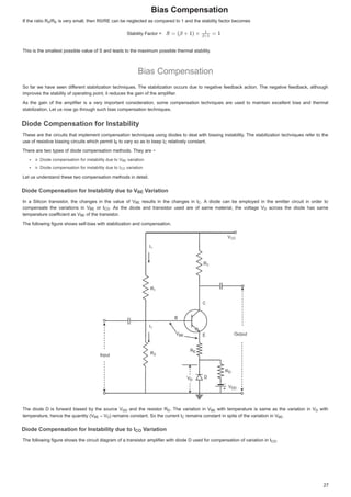 %LDVRPSHQVDWLRQ

,IWKHUDWLR5
,I WKH UDWLR 5
,IWKHUDWLR5 5
5
5 LVYHUVPDOOWKHQ55(FDQEHQHJOHFWHGDVFRPSDUHGWRDQGWKHVWDELOLWIDFWRUEHFRPHV
LVYHUVPDOOWKHQ55(FDQEHQHJOHFWHGDVFRPSDUHGWRDQGWKHVWDELOLWIDFWRUEHFRPHV
LVYHUVPDOOWKHQ55(FDQEHQHJOHFWHGDVFRPSDUHGWRDQGWKHVWDELOLWIDFWRUEHFRPHV
6WDELOLW)DFWRU
6WDELOLW)DFWRU 
7KLVLVWKHVPDOOHVWSRVVLEOHYDOXHRI6DQGOHDGVWRWKHPD[LPXPSRVVLEOHWKHUPDOVWDELOLW
7KLVLVWKHVPDOOHVWSRVVLEOHYDOXHRI6DQGOHDGVWRWKHPD[LPXPSRVVLEOHWKHUPDOVWDELOLW
%LDVRPSHQVDWLRQ
%LDVRPSHQVDWLRQ
6R IDUZHKDYHVHHQGLIIHUHQW
I
I VWDELOL]DWLRQWHFKQLTXHV 7KHVWDELOL]DWLRQ RFFXUVGXHWRQHJDWLYH IHHGEDFNDFWLRQ 7KHQHJDWLYHIHHGEDFNDOWKRXJK
6RIDUZHKDYHVHHQGLIIHUHQWVWDELOL]DWLRQWHFKQLTXHV7KHVWDELOL]DWLRQRFFXUVGXHWRQHJDWLYHIHHGEDFNDFWLRQ7KHQHJDWLYHIHHGEDFNDOWKRXJK
LPSURYHVWKHVWDELOLWRIRSHUDWLQJSRLQWLWUHGXFHVWKHJDLQRIWKHDPSOLILHU
LPSURYHVWKHVWDELOLWRIRSHUDWLQJSRLQWLWUHGXFHVWKHJDLQRIWKHDPSOLILHU
$V WKH JDLQ RI WKH DPSOLILHU LV D YHU LPSRUWDQW FRQVLGHUDWLRQ VRPH FRPSHQVDWLRQ WHFKQLTXHV DUH XVHG WR PDLQWDLQ H[FHOOHQW ELDV DQG WKHUPDO
$V WKH JDLQ RI WKH DPSOLILHU LV D YHU LPSRUWDQW FRQVLGHUDWLRQ VRPH FRPSHQVDWLRQ WHFKQLTXHV DUH XVHG WR PDLQWDLQ H[FHOOHQW ELDV DQG WKHUPDO
VWDELOL]DWLRQ/HWXVQRZJRWKURXJKVXFKELDVFRPSHQVDWLRQWHFKQLTXHV
VWDELOL]DWLRQ/HWXVQRZJRWKURXJKVXFKELDVFRPSHQVDWLRQWHFKQLTXHV
'LRGHRPSHQVDWLRQIRU,QVWDELOLW
'LRGHRP HQVDWLRQIRU,QVWDELOLW
'LRGHRPSHQVDWLRQIRU,QVWDELOLW
'LRGHRPSHQVDWLRQIRU,QVWDELOLW
7KHVH DUHWKHFLUFXLWVWKDW LPSOHPHQWFRPSHQVDWLRQWHFKQLTXHVXVLQJGLRGHVWRGHDOZLWKELDVLQJ LQVWDELOLW 7KHVWDELOL]DWLRQ WHFKQLTXHVUHIHUWRWKH
7KHVHDUHWKHFLUFXLWVWKDWLPSOHPHQWFRPSHQVDWLRQWHFKQLTXHVXVLQJGLRGHVWRGHDOZLWKELDVLQJLQVWDELOLW7KHVWDELOL]DWLRQWHFKQLTXHVUHIHUWRWKH
XVHRIUHVLVWLYHELDVLQJFLUFXLWVZKLFKSHUPLW,
XVHRIUHVLVWLYHELDVLQJFLUFXLWVZKLFKSHUPLW, WRYDUVRDVWRNHHS,
WRYDUVRDVWRNHHS,
WRYDUVRDVWRNHHS, UHODWLYHOFRQVWDQW
UHODWLYHOFRQVWDQW
UHODWLYHOFRQVWDQW
7KHUHDUHWZRWSHVRIGLRGHFRPSHQVDWLRQPHWKRGV7KHDUHí
7KHUHDUHWZRWSHVRIGLRGHFRPSHQVDWLRQPHWKRGV7KHDUHí
'LRGHFRPSHQVDWLRQIRULQVWDELOLWGXHWR9
'LRGHFRP VDWLRQIRULQVWDELOLW GXHWR9
'LRGHFRPSHQVDWLRQIRULQVWDELOLWGXHWR9
'LRGHFRPSHQVDWLRQIRULQVWDELOLWGXHWR9 YDULDWLRQ
L WL
YDULDWLRQ
YDULDWLRQ
'LRGHFRPSHQVDWLRQIRULQVWDELOLWGXHWR,
'LRGHFRPSHQVDWLRQIRULQVWDELOLWGXHWR,
'LRGHFRPSHQVDWLRQIRULQVWDELOLWGXHWR,
'LRGHFRPSHQVDWLRQIRULQVWDELOLWGXHWR, YDULDWLRQ
L WL
YDULDWLRQ
YDULDWLRQ
/HWXVXQGHUVWDQGWKHVHWZRFRPSHQVDWLRQPHWKRGVLQGHWDLO
/HWXVXQGHUVWDQGWKHVHWZRFRPSHQVDWLRQPHWKRGVLQGHWDLO
'LRGHRPSHQVDWLRQIRU,QVWDELOLWGXHWR9
'LRGHRPSHQVDWLRQIRU,QVWDELOLWGXHWR9
'LRGHRPSHQVDWLRQIRU,QVWDELOLWGXHWR9
'LRGHRPSHQVDWLRQIRU,QVWDELOLWGXHWR9 9DULDWLRQ
9
9
9
9 L WL
9
9DULDWLRQ
DULDWLRQ
9
9
9
9
9
9
9
9
,Q D 6LOLFRQ WUDQVLVWRU WKH FKDQJHV LQ WKH YDOXH RI 9
9
,Q D 6LOLFRQ WUDQVLVWRU WKH FKDQJHV LQ WKH YDOXH RI 9 UHVXOWV LQ WKH FKDQJHV LQ ,
,
 UHVXOWV LQ WKH FKDQJHV LQ , 
 $ GLRGH FDQ EH HPSORHG LQ WKH HPLWWHU FLUFXLW LQ RUGHU WR
 $ GLRGH FDQ EH HPSORHG LQ WKH HPLWWHU FLUFXLW LQ RUGHU WR
FRPSHQVDWH WKH YDULDWLRQV LQ 9
9
FRPSHQVDWH WKH YDULDWLRQV LQ 9 RU ,
,
 RU , 
 $V WKH GLRGH DQG WUDQVLVWRU XVHG DUH RI VDPH PDWHULDO WKH YROWDJH 9
9
 $V WKH GLRGH DQG WUDQVLVWRU XVHG DUH RI VDPH PDWHULDO WKH YROWDJH 9 DFURVV WKH GLRGH KDV VDPH
 DFURVV WKH GLRGH KDV VDPH
WHPSHUDWXUHFRHI
IILFLHQWDV9
IILFLHQW DV 9
I
I
WHPSHUDWXUHFRHIILFLHQWDV9 RI WKHWUDQVLVWRU
RI WKH WUDQVLVWRU
RIWKHWUDQVLVWRU
7KHIROORZLQJILJXUHVKRZVVHOIELDVZLWKVWDELOL]DWLRQDQGFRPSHQVDWLRQ
7KHIROORZLQJILJXUHVKRZVVHOIELDVZLWKVWDELOL]DWLRQDQGFRPSHQVDWLRQ
7KHGLRGH 'LV IRUZDUG ELDVHGEWKHVRXUFH9
9
7KHGLRGH'LVIRUZDUGELDVHGEWKHVRXUFH9 DQGWKHUHVLVWRU5
5
DQGWKHUHVLVWRU5 
 7KHYDULDWLRQLQ9
9
7KHYDULDWLRQLQ9 ZLWKWHPSHUDWXUHLVVDPHDV WKHYDULDWLRQLQ 9
9
ZLWKWHPSHUDWXUHLVVDPHDVWKHYDULDWLRQLQ9 ZLWK
ZLWK
WHPSHUDWXUHKHQFHWKHTXDQWLW 9
WHPSHUDWXUHKHQFHWKHTXDQWLW 9
WHPSHUDWXUHKHQFHWKHTXDQWLW 9 ±9
± 9
±9 UHPDLQVFRQVWDQW6RWKHFXUUHQW,
UHPDLQVFRQVWDQW6RWKHFXUUHQW,
UHPDLQVFRQVWDQW6RWKHFXUUHQW, UHPDLQVFRQVWDQWLQVSLWHRIWKHYDULDWLRQLQ9
UHPDLQVFRQVWDQWLQVSLWHRIWKHYDULDWLRQLQ9
UHPDLQVFRQVWDQWLQVSLWHRIWKHYDULDWLRQLQ9 


'LRGHRPSHQVDWLRQIRU,QVWDELOLWGXHWR,
'LRGHRPSHQVDWLRQIRU,QVWDELOLWGXHWR,
'LRGHRPSHQVDWLRQIRU,QVWDELOLWGXHWR,
'LRGHRPSHQVDWLRQIRU,QVWDELOLWGXHWR, 9DULDWLRQ
9
9
9
9 L WL
9
9DULDWLRQ
DULDWLRQ
9
9
9
9
9
9
9
9
7KHIROORZLQJILJXUHVKRZVWKHFLUFXLWGLDJUDPRIDWUDQVLVWRUDPSOLILHUZLWKGLRGH'XVHGIRUFRPSHQVDWLRQRIYDULDWLRQLQ,
7KHIROORZLQJILJXUHVKRZVWKHFLUFXLWGLDJUDPRIDWUDQVLVWRUDPSOLILHUZLWKGLRGH'XVHGIRUFRPSHQVDWLRQRIYDULDWLRQLQ,
7KHIROORZLQJILJXUHVKRZVWKHFLUFXLWGLDJUDPRIDWUDQVLVWRUDPSOLILHUZLWKGLRGH'XVHGIRUFRPSHQVDWLRQRIYDULDWLRQLQ, 


5
5 







 5(
(
(
%
% 

9
9%(
%
%(
%
9
9%(
%(
%
%
2

2

2
2


9
9%(
%
%(
%
9
9%(
%(
%
%
9%(
%
%( , 





9
9%(
%
%( , 



2
2 9
9'
'
'
'
9
9%(
%
%(
9''
'
'' 5 
'
'
' 9%(
%
%( 9'
'
'
9%(
%
%( 9'
'
'
' 
 9 
%(
%
%(
,2
2

2
2
, 



2
2
 