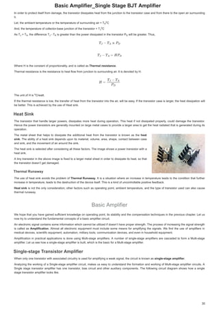 %DVLF$PSOLILHUB6LQJOH6WDJH%-7$PSOLILHU

,QRUGHUWRSURWHFWLWVHOIIURPGDPDJHWKHWUDQVLVWRUGLVVLSDWHVKHDWIURPWKHMXQFWLRQWRWKHWUDQVLVWRUFDVHDQGIURPWKHUHWRWKHRSHQDLUVXUURXQGLQJ
,QRUGHUWRSURWHFWLWVHOIIURPGDPDJHWKHWUDQVLVWRUGLVVLSDWHVKHDWIURPWKHMXQFWLRQWRWKHWUDQVLVWRUFDVHDQGIURPWKHUHWRWKHRSHQDLUVXUURXQGLQJ
LW
LW
/HWWKHDPELHQWWHPSHUDWXUHRUWKHWHPSHUDWXUHRIVXUURXQGLQJDLU 7
/HWWKHDPELHQWWHPSHUDWXUHRUWKHWHPSHUDWXUHRIVXUURXQGLQJ DLU 7
/HWWKHDPELHQWWHPSHUDWXUHRUWKHWHPSHUDWXUHRIVXUURXQGLQJDLU 7 


$QGWKHWHPSHUDWXUHRIFROOHFWRUEDVHMXQFWLRQRIWKHWUDQVLVWRU 7
$QGWKHWHPSHUDWXUHRIFROOHFWRUEDVHMXQFWLRQRIWKHWUDQVLVWRU 7
$QGWKHWHPSHUDWXUHRIFROOHFWRUEDVHMXQFWLRQRIWKHWUDQVLVWRU 7 


$V7
$V 7
$V7 !7
! 7
!7 WKHGLI
WKHGLI
I
IIHUHQFH7
IIHUHQFH 7
I
I
WKHGLIIHUHQFH7 7
 7
7 LVJUHDWHUWKDQWKHSRZHUGLVVLSDWHGLQWKHWUDQVLVWRU3
LVJUHDWHUWKDQWKHSRZHUGLVVLSDWHGLQWKHWUDQVLVWRU3
LVJUHDWHUWKDQWKHSRZHUGLVVLSDWHGLQWKHWUDQVLVWRU3 ZLOOEHJUHDWHU
ZLOOEHJUHDWHU7KXV
ZLOOEHJUHDWHU7KXV
:KHUH+LVWKHFRQVWDQWRISURSRUWLRQDOLWDQGLVFDOOHGDV
:KHUH+LVWKHFRQVWDQWRISURSRUWLRQDOLWDQGLVFDOOHGDV7KHUPDOUHVLVWDQFH
7KHUPDO UHVLVWDQFH
7KHUPDOUHVLVWDQFH


7KHUPDOUHVLVWDQFHLVWKHUHVLVWDQFHWRKHDWIORZIURP MXQFWLRQWRVXUURXQGLQJDLU,WLVGHQRWHG E+
7KHUPDOUHVLVWDQFHLVWKHUHVLVWDQFHWRKHDWIORZIURPMXQFWLRQWRVXUURXQGLQJDLU,WLVGHQRWHGE+
7KHXQLWRI+LV
7KHXQLWRI+LV ZDWW
ZDWW
ZDWW
,IWKHWKHUPDO UHVLVWDQFH LVORZWKHWUDQVIHURIKHDW IURPWKHWUDQVLVWRULQWR WKH DLU ZLOO EHHDV ,IWKHWUDQVLVWRUFDVH LVODUJHU WKHKHDWGLVVLSDWLRQZLOO
,IWKHWKHUPDOUHVLVWDQFHLVORZWKHWUDQVIHURIKHDWIURPWKHWUDQVLVWRULQWRWKHDLUZLOOEHHDV,IWKHWUDQVLVWRUFDVHLVODUJHUWKHKHDWGLVVLSDWLRQZLOO
EHEHWWHU7KLVLVDFKLHYHGEWKHXVHRI+HDWVLQN
EHEHWWHU7KLVLVDFKLHYHGEWKHXVHRI+HDWVLQN
+HDW6LQN
+HDW6LQN
+HDW 6LQN
+HDW 6LQN
7KHWUDQVLVWRUWKDWKDQGOHODUJHUSRZHUVGLVVLSDWHVPRUH KHDWGXULQJRSHUDWLRQ 7KLVKHDWLIQRWGLVVLSDWHGSURSHUO FRXOGGDPDJHWKHWUDQVLVWRU
7KHWUDQVLVWRUWKDWKDQGOHODUJHUSRZHUVGLVVLSDWHVPRUHKHDWGXULQJRSHUDWLRQ7KLVKHDWLIQRWGLVVLSDWHGSURSHUOFRXOGGDPDJHWKHWUDQVLVWRU
+HQFHWKHSRZHUWUDQVLVWRUV DUHJHQHUDOOPRXQWHG RQ ODUJHPHWDOFDVHVWRSURYLGHD ODUJHUDUHD WRJHWWKHKHDW UDGLDWHGWKDW LVJHQHUDWHGGXULQJLWV
+HQFHWKHSRZHUWUDQVLVWRUVDUHJHQHUDOOPRXQWHGRQODUJHPHWDOFDVHVWRSURYLGHDODUJHUDUHDWRJHWWKHKHDWUDGLDWHGWKDWLVJHQHUDWHGGXULQJLWV
RSHUDWLRQ
RSHUDWLRQ
7KHPHWDOVKHHWWKDWKHOSV WRGLVVLSDWHWKHDGGLWLRQDOKHDW IURP WKHWUDQVLVWRULV NQRZQDV WKH
7KHPHWDOVKHHWWKDWKHOSVWRGLVVLSDWHWKHDGGLWLRQDOKHDWIURPWKHWUDQVLVWRULVNQRZQDVWKH KHDW
KHDW
VLQN
VLQN
VLQN
N
 7KHDELOLWRID KHDW VLQNGHSHQGVXSRQ LWVPDWHULDOYROXPHDUHD VKDSHFRQWDFW EHWZHHQFDVH
7KHDELOLWRIDKHDWVLQNGHSHQGVXSRQLWVPDWHULDOYROXPHDUHDVKDSHFRQWDFWEHWZHHQFDVH
DQGVLQNDQGWKHPRYHPHQWRIDLUDURXQGWKHVLQN
DQGVLQNDQGWKHPRYHPHQWRIDLUDURXQGWKHVLQN
7KHKHDW VLQNLVVHOHFWHG DIWHUFRQVLGHULQJ DOOWKHVH IDFWRUV 7KHLPDJHVKRZV D SRZHUWUDQVLVWRUZLWK D
7KHKHDWVLQNLVVHOHFWHGDIWHUFRQVLGHULQJDOOWKHVHIDFWRUV7KHLPDJHVKRZVDSRZHUWUDQVLVWRUZLWKD
KHDWVLQN
KHDWVLQN
$WLQ WUDQVLVWRULQ WKHDERYHLPDJHLV IL[HG WR DODUJHUPHWDOVKHHWLQRUGHUWRGLVVLSDWHLWVKHDWVR WKDW
$WLQWUDQVLVWRULQWKHDERYHLPDJHLVIL[HGWRDODUJHUPHWDOVKHHWLQRUGHUWRGLVVLSDWHLWVKHDWVRWKDW
WKHWUDQVLVWRUGRHVQ¶WJHWGDPDJHG
WKHWUDQVLVWRUGRHVQ¶WJHWGDPDJHG
7KHUPDO5XQDZD
7KHUPDO5XQDZD
7KHUPDO5XQDZD
7KHUPDO5XQDZD
7KHXVHRIKHDWVLQNDYRLGVWKHSUREOHP RI
7KHXVHRIKHDWVLQNDYRLGVWKHSUREOHPRI7KHUPDO5XQDZD
7KHUPDO5XQDZD
7KHUPDO5XQDZD

 ,WLVDVLWXDWLRQZKHUHDQ LQFUHDVH LQ WHPSHUDWXUH OHDGV WRWKHFRQGLWLRQWKDWIXUWKHU
,WLVDVLWXDWLRQZKHUHDQLQFUHDVHLQWHPSHUDWXUHOHDGVWRWKHFRQGLWLRQWKDWIXUWKHU
LQFUHDVHLQWHPSHUDWXUHOHDGVWRWKHGHVWUXFWLRQRIWKHGHYLFHLWVHOI7KLVLVDNLQGRIXQFRQWUROODEOHSRVLWLYHIHHGEDFN
LQFUHDVHLQWHPSHUDWXUHOHDGVWRWKHGHVWUXFWLRQRIWKHGHYLFHLWVHOI7KLVLVDNLQGRIXQFRQWUROODEOHSRVLWLYHIHHGEDFN
+HDWVLQN
+HDWVLQN LV QRWWKH RQOFRQVLGHUDWLRQRWKHUIDFWRUVVXFK DV RSHUDWLQJSRLQWDPELHQW WHPSHUDWXUHDQGWKHWSHRIWUDQVLVWRUXVHG FDQDOVR FDXVH
LVQRWWKHRQOFRQVLGHUDWLRQRWKHUIDFWRUVVXFKDVRSHUDWLQJSRLQWDPELHQWWHPSHUDWXUHDQGWKHWSHRIWUDQVLVWRUXVHGFDQDOVRFDXVH
WKHUPDOUXQDZD
WKHUPDOUXQDZD
%DVLF$PSOLILHU
%DVLF$PSOLILHU
:HKRSHWKDWRXKDYH JDLQHGVXIILFLHQW
I
I NQRZOHGJHRQ RSHUDWLQJSRLQWLWVVWDELOLWDQGWKHFRPSHQVDWLRQWHFKQLTXHVLQWKHSUHYLRXV FKDSWHU /HWXV
:HKRSHWKDWRXKDYHJDLQHGVXIILFLHQWNQRZOHGJHRQRSHUDWLQJSRLQWLWVVWDELOLWDQGWKHFRPSHQVDWLRQWHFKQLTXHVLQWKHSUHYLRXVFKDSWHU/HWXV
QRZWUWRXQGHUVWDQGWKHIXQGDPHQWDOFRQFHSWVRIDEDVLFDPSOLILHUFLUFXLW
QRZWUWRXQGHUVWDQGWKHIXQGDPHQWDOFRQFHSWVRIDEDVLFDPSOLILHUFLUFXLW
$Q HOHFWURQLF VLJQDOFRQWDLQV VRPHLQIRUPDWLRQ ZKLFK FDQQRWEH XWLOL]HG LIGRHVQ¶WKDYH SURSHUVWUHQJWK7KHSURFHVVRILQFUHDVLQJWKHVLJQDOVWUHQJWK
$QHOHFWURQLFVLJQDOFRQWDLQVVRPHLQIRUPDWLRQZKLFKFDQQRWEHXWLOL]HGLIGRHVQ¶WKDYHSURSHUVWUHQJWK7KHSURFHVVRILQFUHDVLQJWKHVLJQDOVWUHQJWK
LVFDOOHG DV
LVFDOOHGDV $PSOLILFDWLRQ
$PSOLILFDWLRQ $OPRVW DOOHOHFWURQLFHTXLSPHQWPXVW LQFOXGH VRPH PHDQVIRUDPSOLILQJWKHVLJQDOV :HILQG WKHXVHRIDPSOLILHUVLQ
$OPRVWDOOHOHFWURQLFHTXLSPHQWPXVWLQFOXGHVRPHPHDQVIRUDPSOLILQJWKHVLJQDOV:HILQGWKHXVHRIDPSOLILHUVLQ
PHGLFDOGHYLFHVVFLHQWLILFHTXLSPHQWDXWRPDWLRQPLOLWDUWRROVFRPPXQLFDWLRQGHYLFHVDQGHYHQLQKRXVHKROGHTXLSPHQW
PHGLFDOGHYLFHVVFLHQWLILFHTXLSPHQWDXWRPDWLRQPLOLWDUWRROVFRPPXQLFDWLRQGHYLFHVDQGHYHQLQKRXVHKROGHTXLSPHQW
$PSOLILFDWLRQLQ SUDFWLFDODSSOLFDWLRQVLV GRQHXVLQJ 0XOWLVWDJH DPSOLILHUV $ QXPEHURIVLQJOHVWDJHDPSOLILHUVDUHFDVFDGHG WRIRUP D0XOWLVWDJH
$PSOLILFDWLRQLQSUDFWLFDODSSOLFDWLRQVLVGRQHXVLQJ0XOWLVWDJHDPSOLILHUV$QXPEHURIVLQJOHVWDJHDPSOLILHUVDUHFDVFDGHGWRIRUPD0XOWLVWDJH
DPSOLILHU/HWXVVHHKRZDVLQJOHVWDJHDPSOLILHULVEXLOWZKLFKLVWKHEDVLFIRUD0XOWLVWDJHDPSOLILHU
DPSOLILHU/HWXVVHHKRZDVLQJOHVWDJHDPSOLILHULVEXLOWZKLFKLVWKHEDVLFIRUD0XOWLVWDJHDPSOLILHU
6LQJOHVWDJH7UDQVLVWRU$PSOLILHU
6LQJOHVWDJH7
6LQJOHVWDJH7
6LQJOHVWDJH7UDQVLVWRU$PSOLILHU
7
7UDQVLVWRU$PSOLILHU
UDQVLVWRU$PSOLILHU
:KHQRQORQHWUDQVLVWRUZLWKDVVRFLDWHGFLUFXLWULVXVHGIRUDPSOLILQJDZHDNVLJQDOWKHFLUFXLWLVNQRZQDV
:KHQRQORQHWUDQVLVWRUZLWKDVVRFLDWHGFLUFXLWULVXVHGIRUDPSOLILQJDZHDNVLJQDOWKHFLUFXLWLVNQRZQDVVLQJ VWDJHDPSOLILHU
VLQJOHVWDJHDPSOLILHU
VLQJOHVWDJHDPSOLILHU
U
U



$QDO]LQJWKHZRUNLQJRID6LQJOHVWDJHDPSOLILHUFLUFXLW PDNHVXV HDVWR XQGHUVWDQG WKHIRUPDWLRQDQGZRUNLQJRI0XOWLVWDJHDPSOLILHUFLUFXLWV$
$QDO]LQJWKHZRUNLQJRID6LQJOHVWDJHDPSOLILHUFLUFXLWPDNHVXVHDVWRXQGHUVWDQGWKHIRUPDWLRQDQGZRUNLQJRI0XOWLVWDJHDPSOLILHUFLUFXLWV$
6LQJOHVWDJH WUDQVLVWRUDPSOLILHUKDVRQHWUDQVLVWRU ELDVFLUFXLWDQGRWKHUDX[LOLDUFRPSRQHQWV 7KHIROORZLQJFLUFXLWGLDJUDP VKRZVKRZDVLQJOH
6LQJOHVWDJHWUDQVLVWRUDPSOLILHUKDVRQHWUDQVLVWRUELDVFLUFXLWDQGRWKHUDX[LOLDUFRPSRQHQWV7KHIROORZLQJFLUFXLWGLDJUDPVKRZVKRZDVLQJOH
VWDJHWUDQVLVWRUDPSOLILHUORRNVOLNH
VWDJHWUDQVLVWRUDPSOLILHUORRNVOLNH
7
7
7$
$
$
$
$ 


$
$
$
R
R
R
R
7
7
7-
-
-
-
- 


-
R
R
R
R
7
7-
-
- 7
7 



$
$
$
$ 7
7-
-
- 7
7$
$
$ 3'
'
'



R
R
R
 