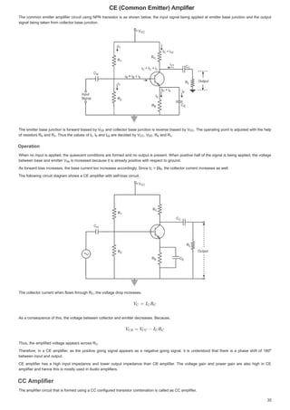 ( RPPRQ(PLWWHU $PSOLILHU

7KHFRPPRQHPLWWHUDPSOLILHUFLUFXLWXVLQJ 131WUDQVLVWRULV DV VKRZQ EHORZWKHLQSXWVLJQDOEHLQJ DSSOLHG DWHPLWWHUEDVH MXQFWLRQ DQGWKHRXWSXW
7KHFRPPRQHPLWWHUDPSOLILHUFLUFXLWXVLQJ131WUDQVLVWRULVDVVKRZQEHORZWKHLQSXWVLJQDOEHLQJDSSOLHGDWHPLWWHUEDVHMXQFWLRQDQGWKHRXWSXW
VLJQDOEHLQJWDNHQIURPFROOHFWRUEDVHMXQFWLRQ
VLJQDOEHLQJWDNHQIURPFROOHFWRUEDVHMXQFWLRQ
7KHHPLWWHUEDVHMXQFWLRQLVIRUZDUGELDVHGE9
7KHHPLWWHUEDVHMXQFWLRQLVIRUZDUGELDVHGE9
7KHHPLWWHUEDVHMXQFWLRQLVIRUZDUGELDVHGE9 DQGFROOHFWRUEDVH MXQFWLRQ LV UHYHUVHELDVHG E 9
9
DQGFROOHFWRUEDVHMXQFWLRQLVUHYHUVHELDVHGE9 
 7KHRSHUDWLQJSRLQW LVDGMXVWHGZLWK WKHKHOS
7KHRSHUDWLQJSRLQWLVDGMXVWHGZLWKWKHKHOS
RIUHVLVWRUV 5
RI UHVLVWRUV 5
RIUHVLVWRUV5 DQG5
DQG 5
DQG5 7KXV WKHYDOXHVRI,
 7KXV WKH YDOXHV RI ,
7KXVWKHYDOXHVRI, ,
,
, DQG,
DQG ,
DQG, DUHGHFLGHGE 9
DUHGHFLGHGE9
DUHGHFLGHGE9 9
9
9 5
5
5 DQG5
DQG 5
DQG5 


2SHUDWLRQ
2SHUDWLRQ
2SHUDWLRQ
2SHUDWLRQ
:KHQ QR LQSXW LV DSSOLHGWKHTXLHVFHQWFRQGLWLRQVDUHIRUPHGDQGQR RXWSXWLVSUHVHQW:KHQ SRVLWLYH KDOIRIWKHVLJQDOLVEHLQJDSSOLHGWKHYROWDJH
:KHQQRLQSXWLVDSSOLHGWKHTXLHVFHQWFRQGLWLRQVDUHIRUPHGDQGQRRXWSXWLVSUHVHQW:KHQSRVLWLYHKDOIRIWKHVLJQDOLVEHLQJDSSOLHGWKHYROWDJH
EHWZHHQEDVHDQGHPLWWHU9
EHWZHHQ EDVH DQG HPLWWHU 9
EHWZHHQEDVHDQGHPLWWHU9 LVLQFUHDVHGEHFDXVHLWLVDOUHDGSRVLWLYHZLWKUHVSHFWWRJURXQG
LVLQFUHDVHGEHFDXVHLWLVDOUHDGSRVLWLYHZLWKUHVSHFWWRJURXQG
LVLQFUHDVHGEHFDXVHLWLVDOUHDGSRVLWLYHZLWKUHVSHFWWRJURXQG
$VIRUZDUGELDVLQFUHDVHVWKHEDVHFXUUHQWWRRLQFUHDVHVDFFRUGLQJO
6LQFH,
 6LQFH ,
$VIRUZDUGELDVLQFUHDVHVWKHEDVHFXUUHQWWRRLQFUHDVHVDFFRUGLQJO6LQFH, ȕ,
ȕ,
 ȕ,  KHFROOHFWRUFXUUHQWLQFUHDVHVDVZHOO
WKHFROOHFWRUFXUUHQWLQFUHDVHVDVZHOO
WKHFROOHFWRUFXUUHQWLQFUHDVHVDVZHOO
7KHIROORZLQJFLUFXLWGLDJUDPVKRZVD(DPSOLILHUZLWKVHOIELDVFLUFXLW
7KHIROORZLQJFLUFXLWGLDJUDPVKRZVD(DPSOLILHUZLWKVHOIELDVFLUFXLW
7KHFROOHFWRUFXUUHQWZKHQIORZVWKURXJK5
7KHFROOHFWRUFXUUHQWZKHQIORZVWKURXJK5
7KHFROOHFWRUFXUUHQWZKHQIORZVWKURXJK5 WKHYROWDJHGURSLQFUHDVHV
WKHYROWDJHGURSLQFUHDVHV
WKHYROWDJHGURSLQFUHDVHV
$VDFRQVHTXHQFHRIWKLVWKHYROWDJHEHWZHHQFROOHFWRUDQGHPLWWHUGHFUHDVHV%HFDXVH
$VDFRQVHTXHQFHRIWKLVWKHYROWDJHEHWZHHQFROOHFWRUDQGHPLWWHUGHFUHDVHV%HFDXVH
7KXVWKHDPSOLILHGYROWDJHDSSHDUVDFURVV5
7KXVWKHDPSOLILHGYROWDJHDSSHDUVDFURVV 5
7KXVWKHDPSOLILHGYROWDJHDSSHDUVDFURVV5 


7KHUHIRUH LQ D( DPSOLILHU DVWKHSRVLWLYH JRLQJ VLJQDODSSHDUVDV DQHJDWLYHJRLQJVLJQDO LWLV XQGHUVWRRGWKDW WKHUHLVD SKDVHVKLIW RI

7KHUHIRUHLQD(DPSOLILHUDVWKHSRVLWLYHJRLQJVLJQDODSSHDUVDVDQHJDWLYHJRLQJVLJQDOLWLVXQGHUVWRRGWKDWWKHUHLVDSKDVHVKLIWRI
EHWZHHQLQSXWDQGRXWSXW
EHWZHHQLQSXWDQGRXWSXW
(DPSOLILHUKDVD KLJKLQSXWLPSHGDQFHDQGORZHURXWSXWLPSHGDQFHWKDQ%DPSOLILHU 7KHYROWDJHJDLQ DQGSRZHUJDLQDUHDOVRKLJKLQ(
(DPSOLILHUKDVDKLJKLQSXWLPSHGDQFHDQGORZHURXWSXWLPSHGDQFHWKDQ%DPSOLILHU7KHYROWDJHJDLQDQGSRZHUJDLQDUHDOVRKLJKLQ(
DPSOLILHUDQGKHQFHWKLVLVPRVWOXVHGLQ$XGLRDPSOLILHUV
DPSOLILHUDQGKHQFHWKLVLVPRVWOXVHGLQ$XGLRDPSOLILHUV
$PSOLILHU
$PSOLILHU
$PSOLILHU
$PSOLILHU
7KHDPSOLILHUFLUFXLWWKDWLVIRUPHGXVLQJDFRQILJXUHGWUDQVLVWRUFRPELQDWLRQLVFDOOHGDVDPSOLILHU
7KHDPSOLILHUFLUFXLWWKDWLVIRUPHGXVLQJDFRQILJXUHGWUDQVLVWRUFRPELQDWLRQLVFDOOHGDVDPSOLILHU
9((
(
(( 9
9 



5
5H
H
H 5
5 



F
F
F
F , 



F
F
F E
E ,FE
F
FE 9
9 





 9 
((
((
(( 5
5
5H
H
H 5
5 



F
F
F
F
9EH
E
EH
,
 
%
%
5 






5
5 






R
R
R
 