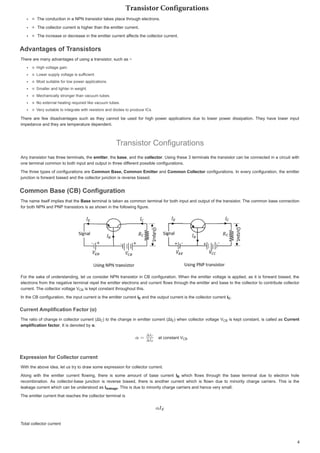 7KHFRQGXFWLRQLQD131WUDQVLVWRUWDNHVSODFHWKURXJKHOHFWURQVXJKHOHFWURQV
7KHFROOHFWRUFXUUHQWLVKLJKHUWKDQWKHHPLWWHUFXUUHQW
7KHFROOHFWRUFXUUHQWLVKLJKHUWKDQWKHHPLWWHUFXUUHQW
7KHLQFUHDVHRUGHFUHDVHLQWKHHPLWWHUFXUUHQWDIIHFWVWKHFROOHFWRUFXUUHQW
I
I
7KHLQFUHDVHRUGHFUHDVHLQWKHHPLWWHUFXUUHQWDIIHFWVWKHFROOHFWRUFXUUHQW
$GYDQWDJHVRI7UDQVLVWRUV
$GYDQWDJHVRI7
$GYDQWDJHVRI7
$GYDQWDJHVRI7UDQVLVWRUV
7
7UDQVLVWRUV
UDQVLVWRUV
7KHUHDUHPDQDGYDQWDJHVRIXVLQJDWUDQVLVWRUVXFKDVí
7KHUHDUHPDQDGYDQWDJHVRIXVLQJDWUDQVLVWRUVXFKDVí
+LJKYROWDJHJD 
+LJKYROW LQ
+LJKYROWDJH JDLQ
+LJKYROWDJH JDLQ
/RZHUVXSSOYROWDJHLVVXIILFLHQW
I
/RZHUVXSSOYROWDJHLVVXI
/RZHUVXSSOYROWDJHLVVXI
/RZHUVXSSOYROWDJHLVVXIIL L W
I
IILFLHQW
ILFLHQW
I
I
I
I
I
I
I
I
0RVWVXLWDEOHIRUORZSRZHUDSSOLFDWLRQV
0RVWVXLWDEOHIRUORZSRZHUDS OLFDWLRQV
0RVWVXLWDEOHIRUORZSRZHUDSSOLFDWLRQV
0RVWVXLWDEOHIRUORZSRZHUDSSOLFDWLRQV
6PDOOHUDQG JKWHULQZ JKW
6PDOOHUDQGOLJKWHULQZHLJKW
6PDOOHUDQGOLJKWHULQZHLJKW
6PDOOHUDQGOLJKWHULQZHLJKW
0HFKDQLFDOOVWURQJHUWKDQYDFXXPWXEHV
0HFKDQLFDOO VWURQ WKDQYDFXXPWXEHV
0HFKDQLFDOOVWURQJHUWKDQYDFXXPWXEHV
0HFKDQLFDOOVWURQJHUWKDQYDFXXPWXEHV
1RH[WHUQDOKHDWLQJUHTXLUHGOLNHYDFXXPWXEHV
1RH[WHUQDOKHDWLQJUHTXLUHGOLNHYDFXXPWXEHV
1RH[WHUQDOKHDWLQJUHTXLUHGOLNHYDFXXPWXEHV
1RH[WHUQDOKHDWLQJUHTXLUHGOLNHYDFXXPWXEHV
9HUVXLWDEOHWRLQWHJUDWHZLWKUHVLVWRUVDQGGLRGHVWRSURGXFH,V
9
9
9HUVXLWDEOHWRLQWHJUDWHZLWKUHVLVWRUVDQGGLRGHVWRSURGXFH,V
9
9HUVXLWDEOHWRLQWHJUDWHZLWKUHVLVWRUVDQGGLRGHVWRSURGXFH,V
HUVXLWDEOHWRLQWHJUDWHZLWKUHVLVWRUVDQGGLRGHVWRSURGXFH,V
9
9
9
9
9
9
9
7KHUH DUH IHZ GLVDGYDQWDJHV VXFK DV WKH FDQQRW EH XVHG IRU KLJK SRZHU DSSOLFDWLRQV GXH WR ORZHU SRZHU GLVVLSDWLRQ 7KH KDYH ORZHU LQSXW
7KHUH DUH IHZ GLVDGYDQWDJHV VXFK DV WKH FDQQRW EH XVHG IRU KLJK SRZHU DSSOLFDWLRQV GXH WR ORZHU SRZHU GLVVLSDWLRQ 7KH KDYH ORZHU LQSXW
LPSHGDQFHDQGWKHDUHWHPSHUDWXUHGHSHQGHQW
LPSHGDQFHDQGWKHDUHWHPSHUDWXUHGHSHQGHQW
7UDQVLVWRURQILJXUDWLRQV
7UDQVLVWRURQILJXUDWLRQV
$QWUDQVLVWRUKDVWKUHH WHUPLQDOVWKH
$QWUDQVLVWRUKDVWKUHHWHUPLQDOVWKHHPLWWHU
HPLWWHU
HPLWWHU
UWKH

WKHEDVH
EDVH
 DQG WKH
DQGWKHFROOHFWRU
FROOHFWRU
FROOHFWRU
U
 8VLQJWKHVHWHUPLQDOVWKHWUDQVLVWRUFDQEHFRQQHFWHGLQ DFLUFXLWZLWK
8VLQJWKHVHWHUPLQDOVWKHWUDQVLVWRUFDQEHFRQQHFWHGLQDFLUFXLWZLWK
RQHWHUPLQDOFRPPRQWRERWKLQSXWDQGRXWSXWLQWKUHHGLIIHUHQW SRVVLEOHFRQILJXUDWLRQV
I
I
RQHWHUPLQDOFRPPRQWRERWKLQSXWDQGRXWSXWLQWKUHHGLIIHUHQWSRVVLEOHFRQILJXUDWLRQV
7KHWKUHH WSHV RIFRQILJXUDWLRQVDUH
7KHWKUHHWSHVRIFRQILJXUDWLRQVDUHRPPRQ%DVHRPPRQ(PLWWHU
(PLWWHU
RPPRQ%DVHRPPRQ(PLWWHU DQG
DQGRPPRQROOHFWRU
RPPRQ ROOHFWRU
RPPRQROOHFWRU FRQILJXUDWLRQV ,QHYHUFRQILJXUDWLRQ WKHHPLWWHU
FRQILJXUDWLRQV,QHYHUFRQILJXUDWLRQWKHHPLWWHU
MXQFWLRQLVIRUZDUGELDVHGDQGWKHFROOHFWRUMXQFWLRQLVUHYHUVHELDVHG
MXQFWLRQLVIRUZDUGELDVHGDQGWKHFROOHFWRUMXQFWLRQLVUHYHUVHELDVHG
RPPRQ%DVH % RQILJXUDWLRQ
RPPRQ%DVH % RQILJXUDWLRQ
RPPRQ%DVH % RQILJXUDWLRQ
RPPRQ%DVH % RQILJXUDWLRQ
7KHQDPHLWVHOILPSOLHV WKDWWKH
7KHQDPHLWVHOILPSOLHVWKDWWKH%DVH
%DVH
%DVH WHUPLQDOLV WDNHQ DV FRPPRQWHUPLQDO IRUERWK LQSXWDQGRXWSXWRIWKHWUDQVLVWRU 7KHFRPPRQEDVHFRQQHFWLRQ
WHUPLQDOLVWDNHQDVFRPPRQWHUPLQDOIRUERWKLQSXWDQGRXWSXWRIWKHWUDQVLVWRU7KHFRPPRQEDVHFRQQHFWLRQ
IRUERWK131DQG313WUDQVLVWRUVLVDVVKRZQLQWKHIROORZLQJILJXUH
IRUERWK131DQG313WUDQVLVWRUVLVDVVKRZQLQWKHIROORZLQJILJXUH
)RUWKHVDNHRIXQGHUVWDQGLQJOHWXVFRQVLGHU131WUDQVLVWRULQ %FRQILJXUDWLRQ :KHQWKHHPLWWHUYROWDJHLVDSSOLHGDVLWLV IRUZDUGELDVHGWKH
)RUWKHVDNHRIXQGHUVWDQGLQJOHWXVFRQVLGHU131WUDQVLVWRULQ%FRQILJXUDWLRQ:KHQWKHHPLWWHUYROWDJHLVDSSOLHGDVLWLVIRUZDUGELDVHGWKH
HOHFWURQVIURP WKHQHJDWLYH WHUPLQDO UHSHOWKHHPLWWHUHOHFWURQVDQGFXUUHQW IORZVWKURXJK WKHHPLWWHUDQGEDVH WRWKH FROOHFWRUWRFRQWULEXWH FROOHFWRU
HOHFWURQVIURPWKHQHJDWLYHWHUPLQDOUHSHOWKHHPLWWHUHOHFWURQVDQGFXUUHQWIORZVWKURXJKWKHHPLWWHUDQGEDVHWRWKHFROOHFWRUWRFRQWULEXWHFROOHFWRU
FXUUHQW7KHFROOHFWRUYROWDJH9
FXUUHQW7KHFROOHFWRUYROWDJH9
FXUUHQW7KHFROOHFWRUYROWDJH9 LVNHSWFRQVWDQWWKURXJKRXWWKLV
LVNHSWFRQVWDQWWKURXJKRXWWKLV
LVNHSWFRQVWDQWWKURXJKRXWWKLV
,QWKH%FRQILJXUDWLRQWKHLQSXWFXUUHQWLVWKHHPLWWHUFXUUHQW
,QWKH%FRQILJXUDWLRQWKHLQSXWFXUUHQWLVWKHHPLWWHUFXUUHQW,
, DQGWKHRXWS FXUUHQWLVWKHFROOHFWRUFXUU W
DQGWKHRXWSXWFXUUHQWLVWKHFROOHFWRUFXUUHQW
DQGWKHRXWSXWFXUUHQWLVWKHFROOHFWRUFXUUHQW,
,
, 


XUUHQW$PSOLILFDWLRQ)DFWRU Į
XUUHQW$PSOLILFDWLRQ)DFWRU Į
XUUHQW$PSOLILFDWLRQ)DFWRU Į
XUUHQW$PSOLILFDWLRQ)DFWRU Į
7KHUDWLR RIFKDQJHLQ FROOHFWRUFXUUHQW ǻ,
ǻ,
7KHUDWLRRIFKDQJHLQFROOHFWRUFXUUHQW ǻ, WR WKHFKDQJHLQ HPLWWHUFXUUHQW ǻ,
WRWKHFKDQJHLQHPLWWHUFXUUHQW ǻ, ZKHQFROOHFWRUYROWDJH9
9
ZKHQFROOHFWRUYROWDJH9 LV NHSWFRQVWDQWLVFDOOHGDV
LVNHSWFRQVWDQWLVFDOOHGDVXUUHQW
XUUHQW
SOLILFDWLRQIDFWRU
DPSOLILFDWLRQIDFWRU
DPSOLILFDWLRQIDFWRU
U,WLVGHQRWHGE

,WLVGHQRWHGEĮ
Į
Į
Į

DWFRQVWDQW9
DW FRQVWDQW 9
DWFRQVWDQW9
([SUHVVLRQIRUROOHFWRUFXUUHQW
([SUHVVLRQIRUROOHFWRUFXUUHQW
([SUHVVLRQIRUROOHFWRUFXUUHQW
([SUHVVLRQIRUROOHFWRUFXUUHQW
:LWKWKHDERYHLGHDOHWXVWUWRGUDZVRPHH[SUHVVLRQIRUFROOHFWRUFXUUHQW
:LWKWKHDERYHLGHDOHWXVWUWRGUDZVRPHH[SUHVVLRQIRUFROOHFWRUFXUUHQW
$ORQJ ZLWK WKH HPLWWHU FXUUHQW IORZLQJ WKHUH LV VRPH DPRXQW RI EDVH FXUUHQW
$ORQJ ZLWK WKH HPLWWHU FXUUHQW IORZLQJ WKHUH LV VRPH DPRXQW RI EDVH FXUUHQW ,
, ZKLFK IORZV WKURXJK WKH EDVH WHUPLQDO GXH WR HOHFWURQ KROH
 ZKLFK IORZV WKURXJK WKH EDVH WHUPLQDO GXH WR HOHFWURQ KROH
UHFRPELQDWLRQ $V FROOHFWRUEDVH MXQFWLRQ LV UHYHUVH ELDVHG WKHUH LV DQRWKHU FXUUHQW ZKLFK LV IORZQ GXH WR PLQRULW FKDUJH FDUULHUV 7KLV LV WKH
UHFRPELQDWLRQ $V FROOHFWRUEDVH MXQFWLRQ LV UHYHUVH ELDVHG WKHUH LV DQRWKHU FXUUHQW ZKLFK LV IORZQ GXH WR PLQRULW FKDUJH FDUULHUV 7KLV LV WKH
OHDNDJHFXUUHQWZKLFKFDQEHXQGHUVWRRGDV
OHDNDJHFXUUHQWZKLFKFDQEHXQGHUVWRRGDV,
,
, 7KLVLVGXHWRPLQRULW KDUJ FDUULHUVDQGKHQFHYH  VPDOO
7KLVLVGXHWRPLQRULWFKDUJHFDUULHUVDQGKHQFHYHUVPDOO
7KLVLVGXHWRPLQRULWFKDUJHFDUULHUVDQGKHQFHYHUVPDOO
7KHHPLWWHUFXUUHQWWKDWUHDFKHVWKHFROOHFWRUWHUPLQDOLV
7KHHPLWWHUFXUUHQWWKDWUHDFKHVWKHFROOHFWRUWHUPLQDOLV
7RWDOFROOHFWRUFXUUHQW
7
7
7RWDOFROOHFWRUFXUUHQW
9
9%

%
,(
( , 





 (
(
( 9
9%

%
9
9%

%
%
%
%
, 
OHDNDJH
O H
OHDNDJH
5SBOTJTUPS$POGJHVSBUJPOT
 