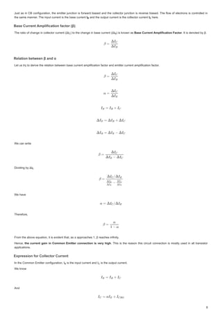-XVWDV LQ%FRQILJXUDWLRQWKHHPLWWHUMXQFWLRQ LV IRUZDUGELDVHGDQGWKHFROOHFWRUMXQFWLRQ LVUHYHUVHELDVHG7KHIORZRIHOHFWURQVLV FRQWUROOHG LQ
-XVWDVLQ%FRQILJXUDWLRQWKHHPLWWHUMXQFWLRQLVIRUZDUGELDVHGDQGWKHFROOHFWRUMXQFWLRQLVUHYHUVHELDVHG7KHIORZRIHOHFWURQVLVFRQWUROOHGLQ
WKH VDPH PDQQHU7KHLQSXWFXUUHQWLVWKHEDVHFXUUHQW
WKHVDPHPDQQHU7KHLQSXWFXUUHQWLVWKHEDVHFXUUHQW,
,
, DQGWKHRXWSXWFXUUHQWLVWKHFROOHFWRUFXUU W
DQGWKHRXWSXWFXUUHQWLVWKHFROOHFWRUFXUUHQW
DQGWKHRXWSXWFXUUHQWLVWKHFROOHFWRUFXUUHQW,
,
, KHUH
KHUH
KHUH
%DVHXUUHQW$PSOLILFDWLRQIDFWRU ȕ
%DVHXUUHQW$PSOLILFDWLRQIDFWRU ȕ
%DVHXUUHQW$PSOLILFDWLRQIDFWRU ȕ
%DVHXUUHQW$PSOLILFDWLRQIDFWRU ȕ
7KHUDWLRRIFKDQJHLQFROOHFWRUFXUUHQ ǻ,
7KHUDWLRRIFKDQJHLQFROOHFWRUFXUUHQW ǻ,
7KHUDWLRRIFKDQJHLQFROOHFWRUFXUUHQW ǻ, RWKHFKDQJHLQEDVHFXUUHQ ǻ,
WRWKHFKDQJHLQEDVHFXUUHQW ǻ,
WRWKHFKDQJHLQEDVHFXUUHQW ǻ, VNQRZQDV
LVNQRZQDV
LVNQRZQDV%DVHXUUHQW$PSOLILFDWLRQ)DFWRU
%DVHXUUHQW$PSOLILFDWLRQ)DFWRU
%DVHXUUHQW$PSOLILFDWLRQ)DFWRU
U,WLVGHQRWHG E ȕ

,WLVGHQRWHGEȕ
5HODWLRQEHWZHHQȕDQGĮ
5HODWLRQEHWZHHQȕDQGĮ
5HODWLRQEHWZHHQȕDQGĮ
5HODWLRQEHWZHHQȕDQGĮ
/HWXVWUWRGHULYHWKHUHODWLRQEHWZHHQEDVHFXUUHQWDPSOLILFDWLRQIDFWRUDQGHPLWWHUFXUUHQWDPSOLILFDWLRQIDFWRU
/HWXVWUWRGHULYHWKHUHODWLRQEHWZHHQEDVHFXUUHQWDPSOLILFDWLRQIDFWRUDQGHPLWWHUFXUUHQWDPSOLILFDWLRQIDFWRU
:HFDQZULWH
:HFDQZULWH
'LYLGL J  ,
'LYLGLQJEǻ,
'LYLGLQJEǻ,
:HKDYH
:HKDYH
7KHUHIRUH
7KHUHIRUH
)URPWKHDERYHHTXDWLRQLWLVHYLGHQWWKDWDVĮDSSURDFKHVȕUHDFKHVLQILQLW
)URPWKHDERYHHTXDWLRQLWLVHYLGHQWWKDWDVĮDSSURDFKHVȕUHDFKHVLQILQLW
+HQFH
+HQFHWKHFXUUHQWJDLQLQ RPPRQ(PLWWHUFRQQHFWLRQLVYHUKLJK
KLJK
WKHFXUUHQWJDLQLQRPPRQ(PLWWHUFRQQHFWLRQLVYHUKLJK 7KLV LV WKHUHDVRQWKLVFLUFXLWFRQQHFWLRQ LVPRVWOXVHG LQDOOWUDQVLVWRU
7KLVLVWKHUHDVRQWKLVFLUFXLWFRQQHFWLRQLVPRVWOXVHGLQDOOWUDQVLVWRU
DSSOLFDWLRQV
DSSOLFDWLRQV
([S HVVLRQIRUROOHFWRUXUUH W
([ HVVLRQIRUROOHFWRUXUUHQW
([SUHVVLRQIRUROOHFWRUXUUHQW
([SUHVVLRQIRUROOHFWRUXUUHQW
,QWKHRPPRQ(PLWWHUFRQILJXUDWLRQ,
,QWKHRPPRQ(PLWWHUFRQILJXUDWLRQ, LVWKHL S WFXUUHQWDQG,
LVWKHLQSXWFXUUHQWDQG,
LVWKHLQSXWFXUUHQWDQG, LVWKHR SXWFXUUHQW
LVWKHRXWSXWFXUUHQW
LVWKHRXWSXWFXUUHQW
:HNQRZ
:HNQRZ
$QG
$QG
%
%
% ,





 %
%
%
(
(
%
% 

 