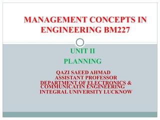 UNIT II
PLANNING
QAZI SAEED AHMAD
ASSISTANT PROFESSOR
DEPARTMENT OF ELECTRONICS &
COMMUNICATIN ENGINEERING
INTEGRAL UNIVERSITY LUCKNOW
MANAGEMENT CONCEPTS IN
ENGINEERING BM227
 