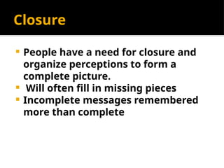 Closure
 People have a need for closure and
organize perceptions to form a
complete picture.
 Will often fill in missing pieces
 Incomplete messages remembered
more than complete
 