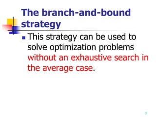 3
The branch-and-bound
strategy
 This strategy can be used to
solve optimization problems
without an exhaustive search in
the average case.
 