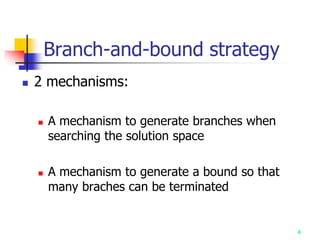 4
Branch-and-bound strategy
 2 mechanisms:
 A mechanism to generate branches when
searching the solution space
 A mechanism to generate a bound so that
many braches can be terminated
 