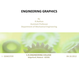 ENGINEERING GRAPHICS
By
R.Nathan
Assistant Professor
Department of Mechanical Engineering
C.R.ENGINEERING COLLEGE
Alagarkovil, Madurai - 625301
I - SEMESTER 04.10.2012
 