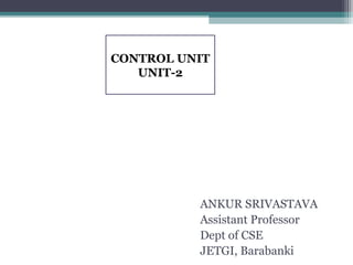 ANKUR SRIVASTAVA
Assistant Professor
Dept of CSE
JETGI, Barabanki
CONTROL UNIT
UNIT-2
 