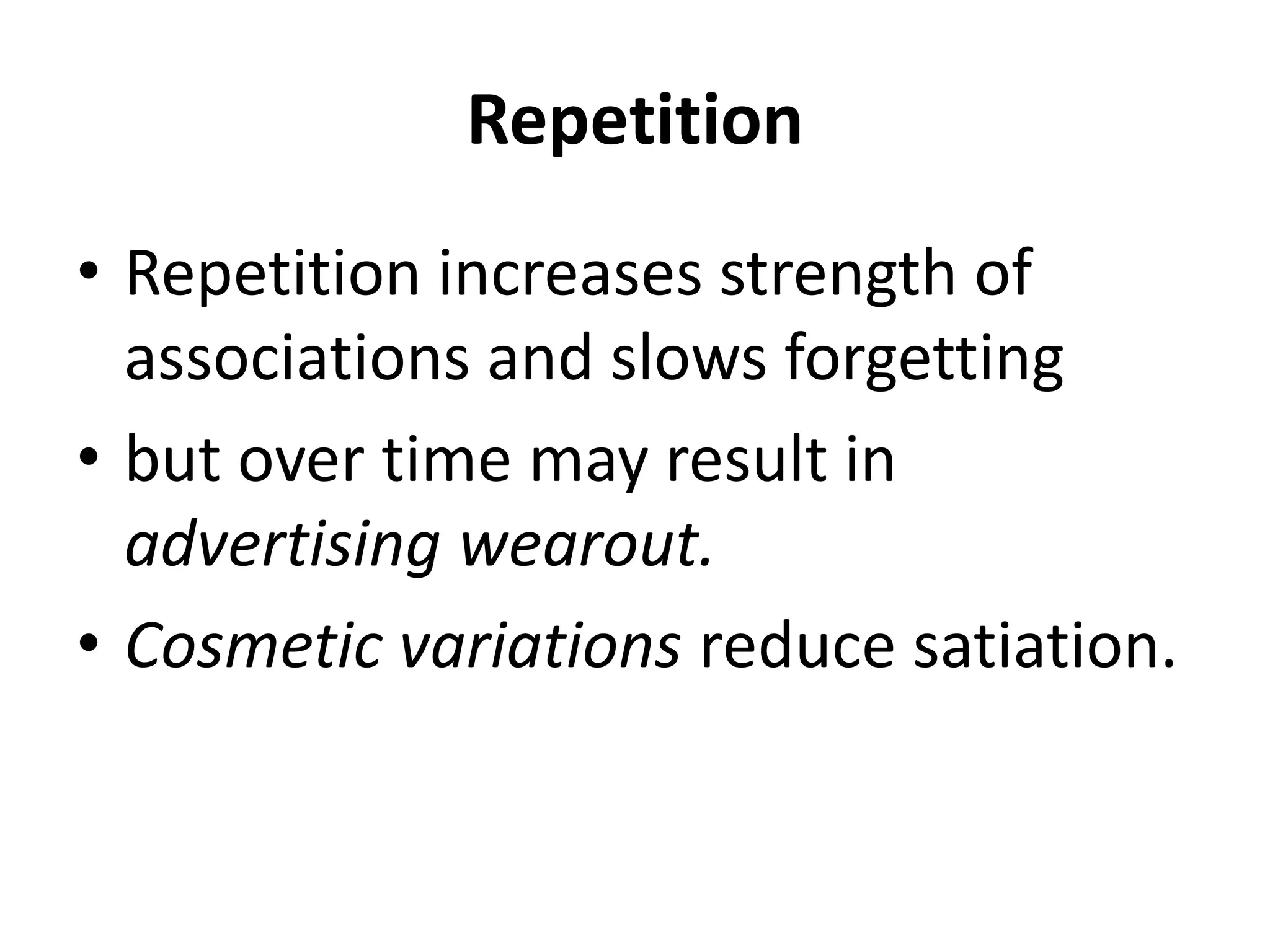Repetition
• Repetition increases strength of
associations and slows forgetting
• but over time may result in
advertising wearout.
• Cosmetic variations reduce satiation.
 
