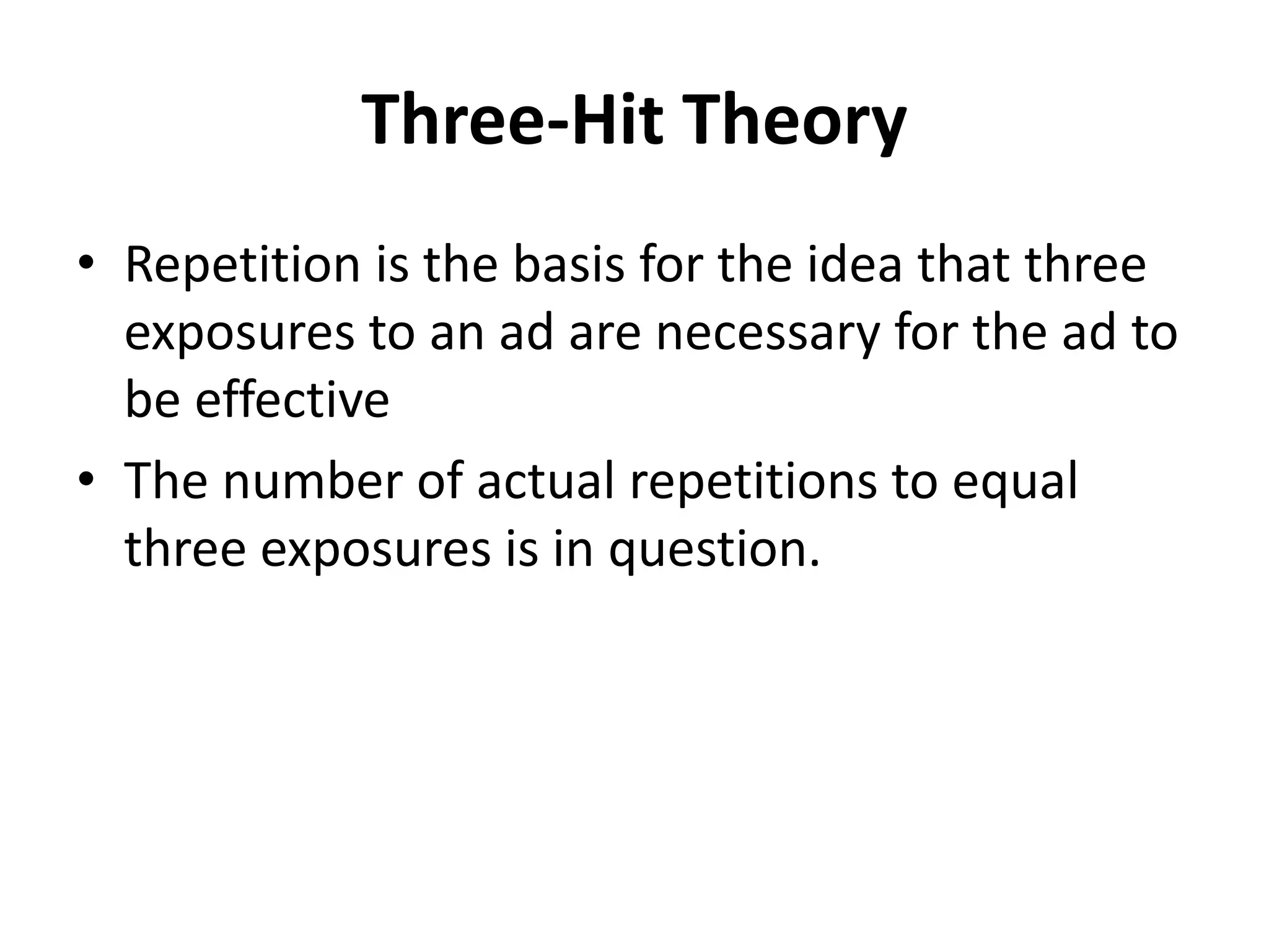Three-Hit Theory
• Repetition is the basis for the idea that three
exposures to an ad are necessary for the ad to
be effective
• The number of actual repetitions to equal
three exposures is in question.
 