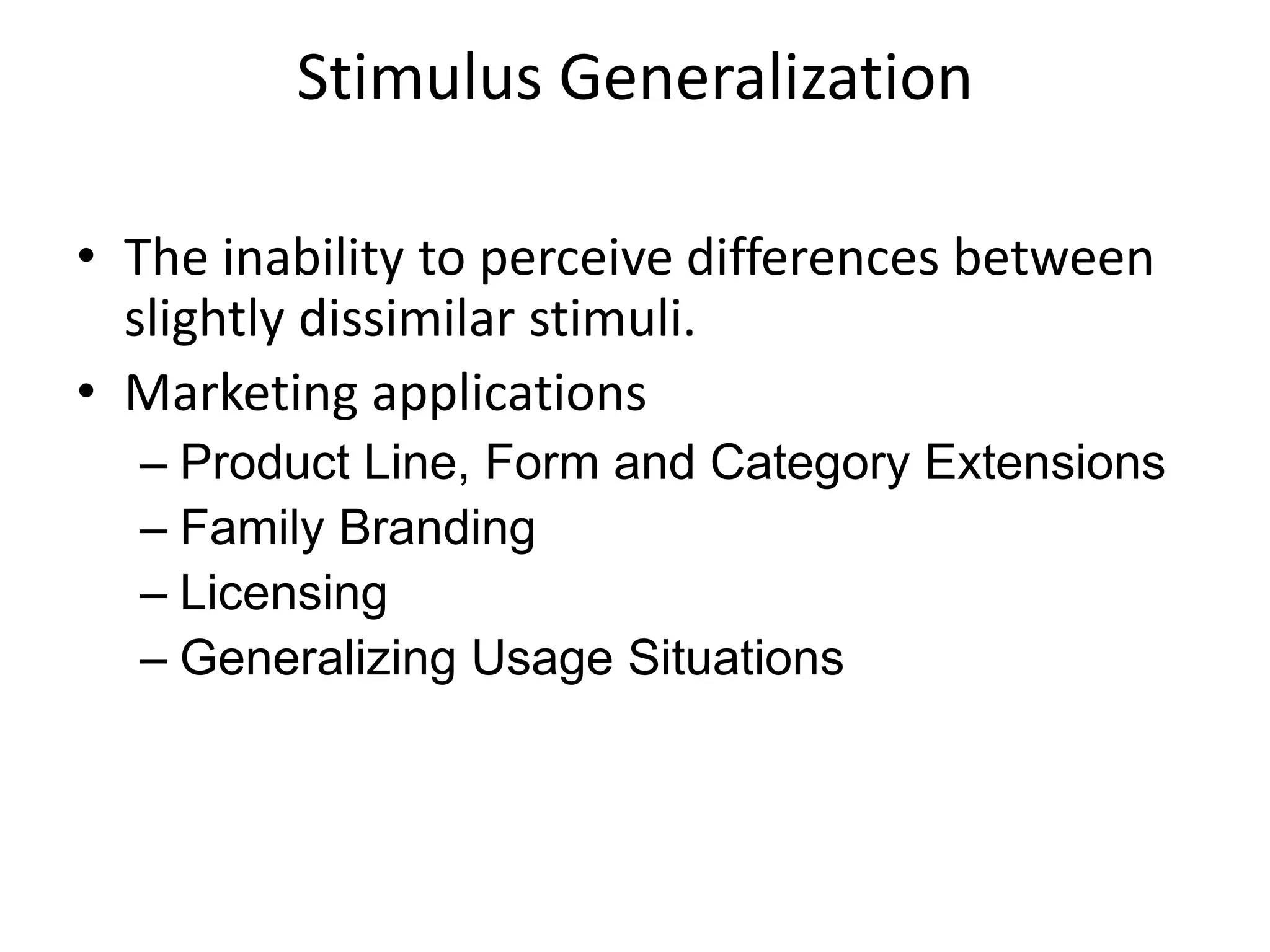 Stimulus Generalization
• The inability to perceive differences between
slightly dissimilar stimuli.
• Marketing applications
– Product Line, Form and Category Extensions
– Family Branding
– Licensing
– Generalizing Usage Situations
 