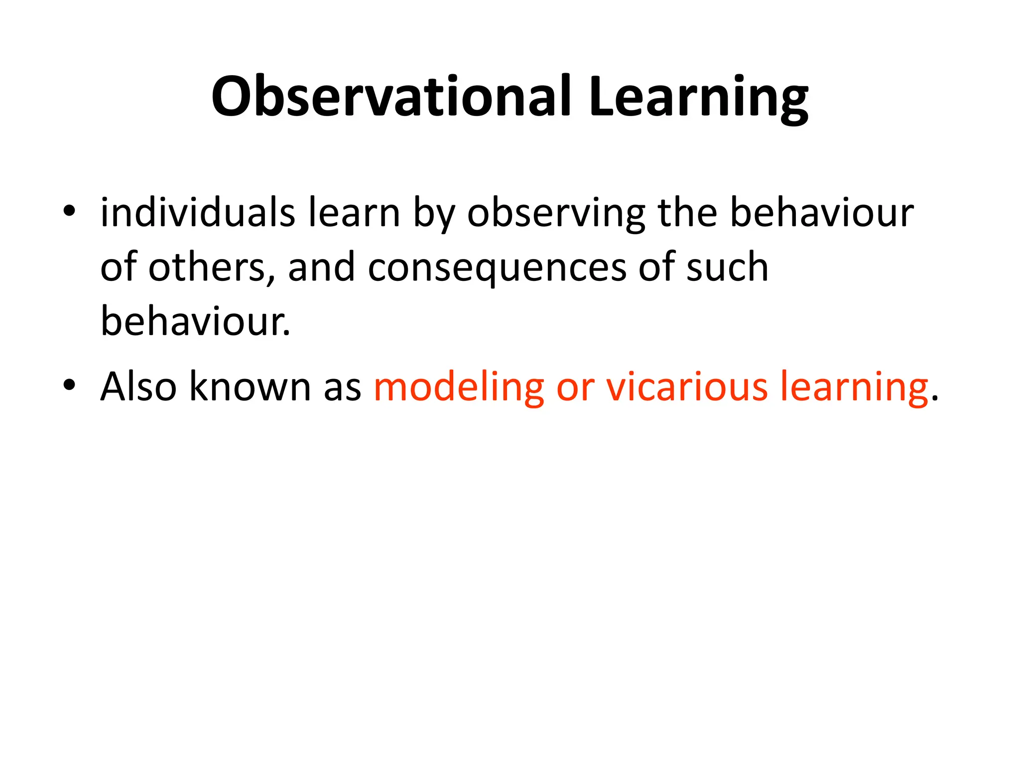 Observational Learning
• individuals learn by observing the behaviour
of others, and consequences of such
behaviour.
• Also known as modeling or vicarious learning.
 