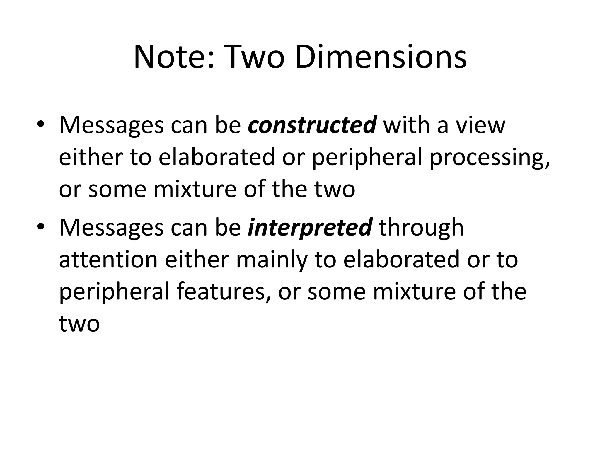 Note: Two Dimensions
• Messages can be constructed with a view
either to elaborated or peripheral processing,
or some mixture of the two
• Messages can be interpreted through
attention either mainly to elaborated or to
peripheral features, or some mixture of the
two
 