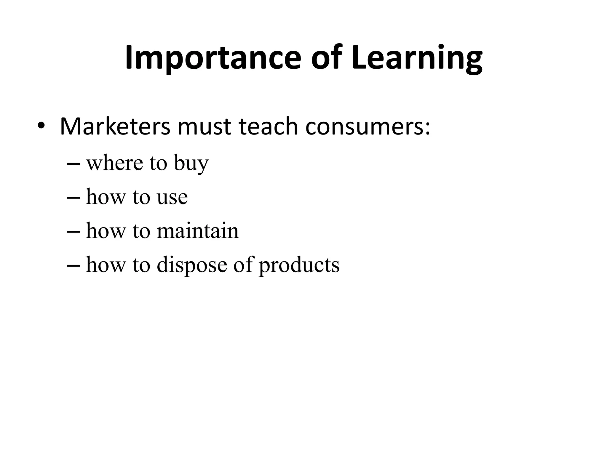 Importance of Learning
• Marketers must teach consumers:
– where to buy
– how to use
– how to maintain
– how to dispose of products
 