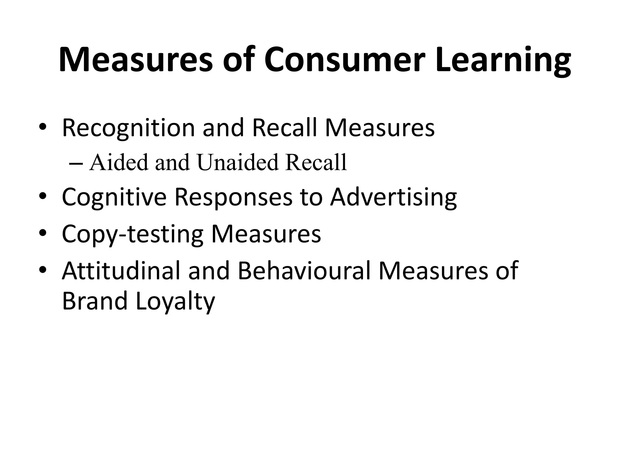 Measures of Consumer Learning
• Recognition and Recall Measures
– Aided and Unaided Recall
• Cognitive Responses to Advertising
• Copy-testing Measures
• Attitudinal and Behavioural Measures of
Brand Loyalty
 