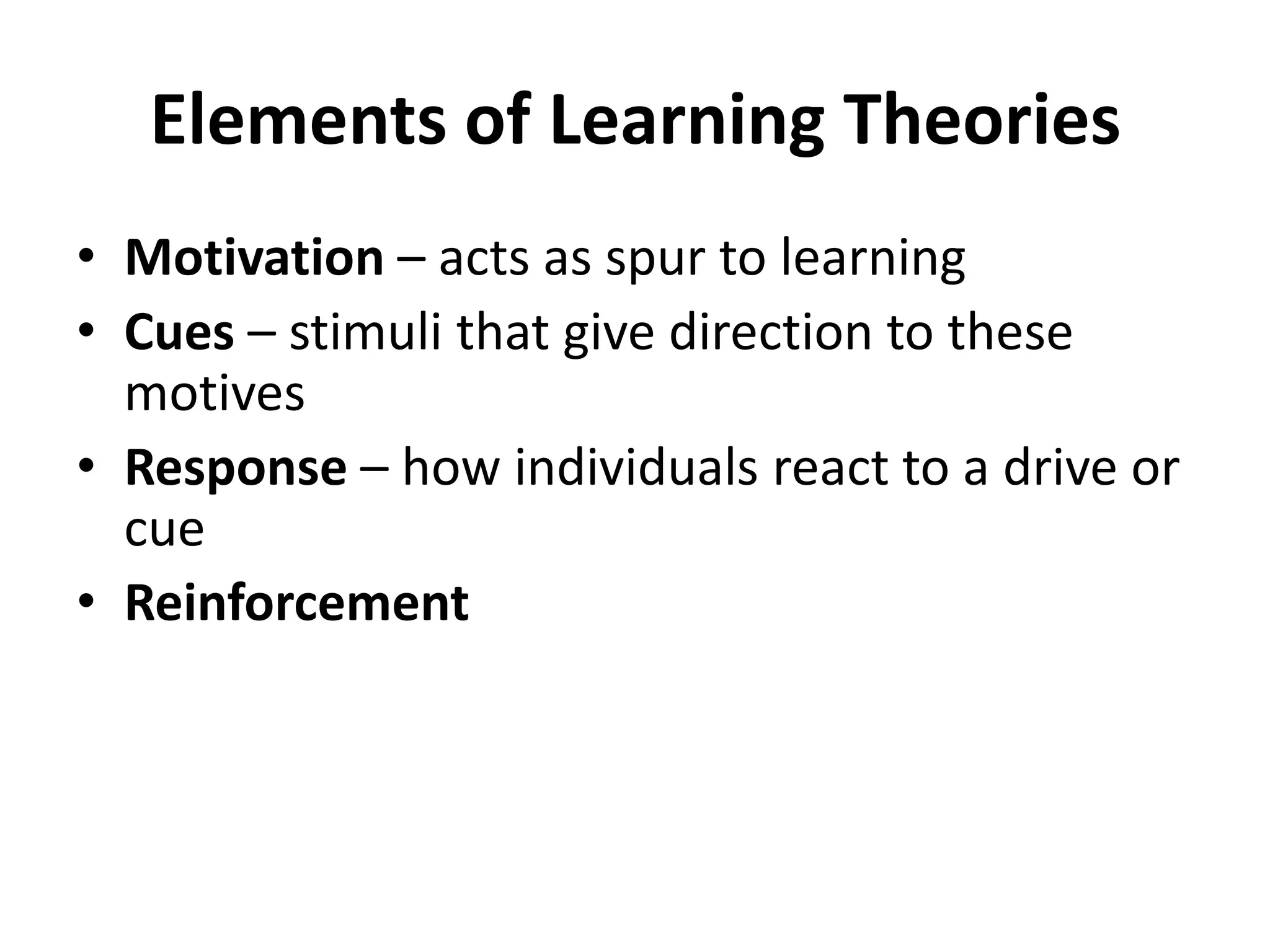 Elements of Learning Theories
• Motivation – acts as spur to learning
• Cues – stimuli that give direction to these
motives
• Response – how individuals react to a drive or
cue
• Reinforcement
 