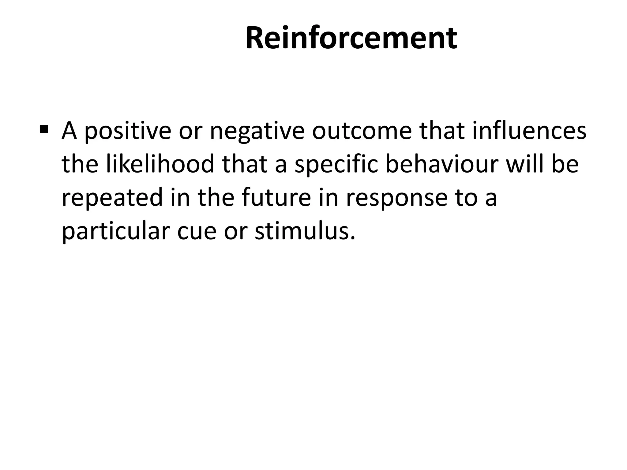 Reinforcement
 A positive or negative outcome that influences
the likelihood that a specific behaviour will be
repeated in the future in response to a
particular cue or stimulus.
 
