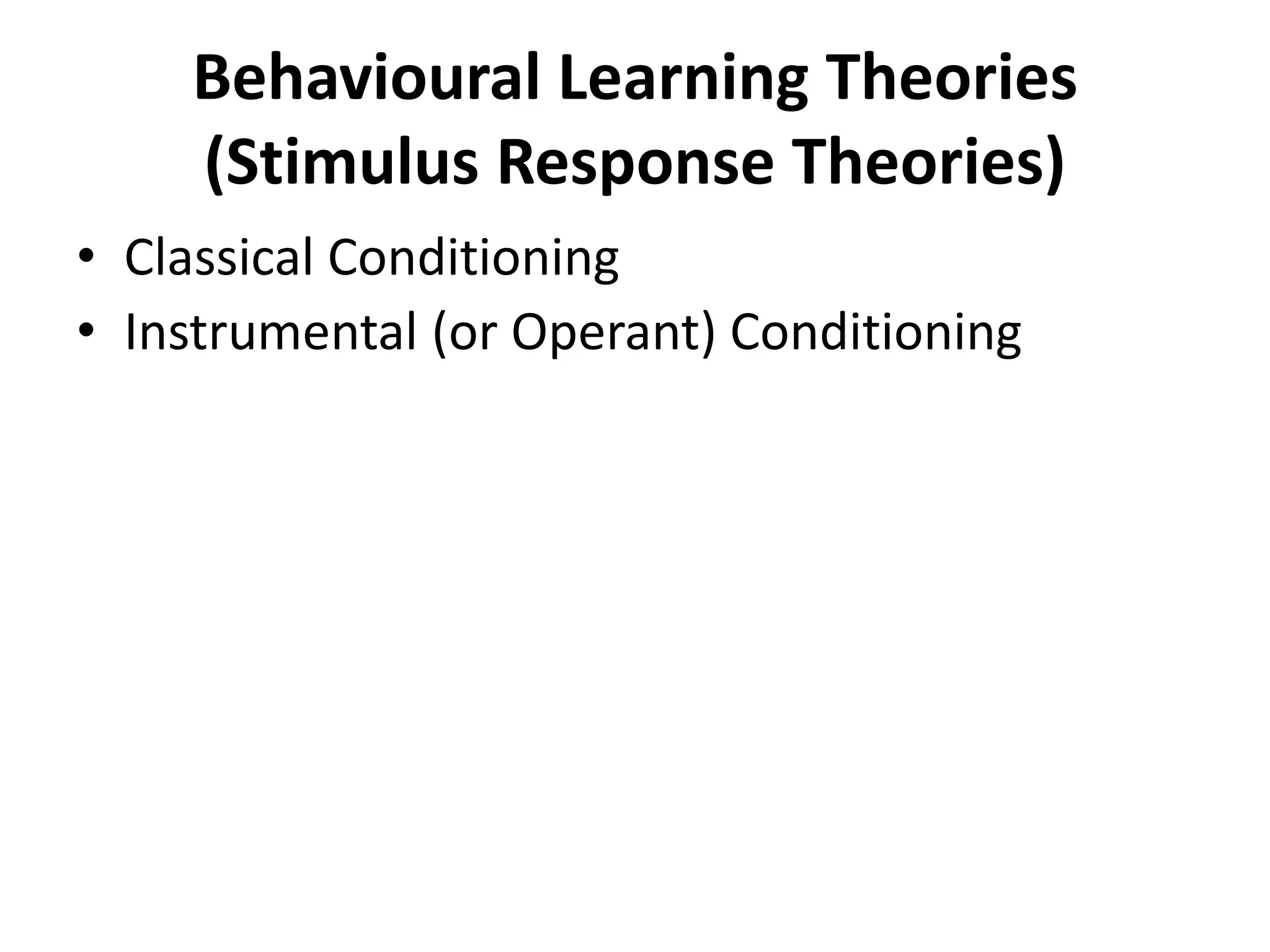 Behavioural Learning Theories
(Stimulus Response Theories)
• Classical Conditioning
• Instrumental (or Operant) Conditioning
 