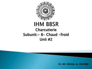 Charcutierie
Subunit:- 8- Chaud -froid
Unit #2
SK. MD. MINHAJ, AL. IHM BBSR
 