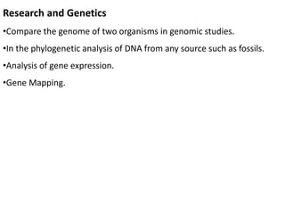 Research and Genetics
•Compare the genome of two organisms in genomic studies.
•In the phylogenetic analysis of DNA from any source such as fossils.
•Analysis of gene expression.
•Gene Mapping.
 