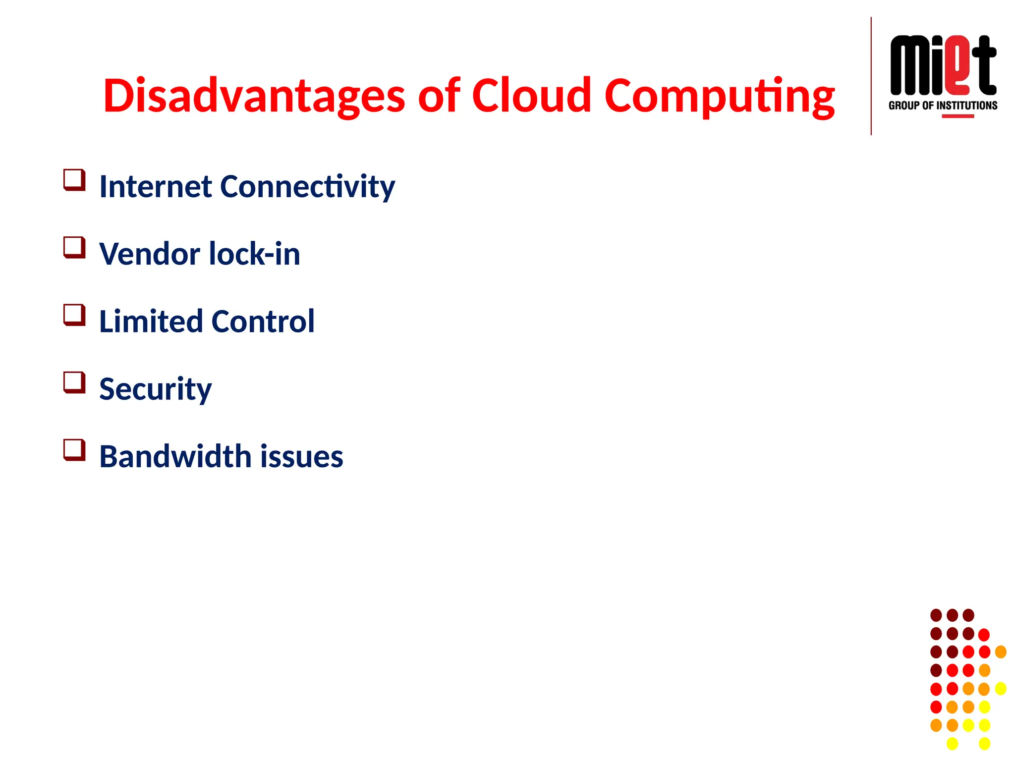 Disadvantages of Cloud Computing
 Internet Connectivity
 Vendor lock-in
 Limited Control
 Security
 Bandwidth issues
 