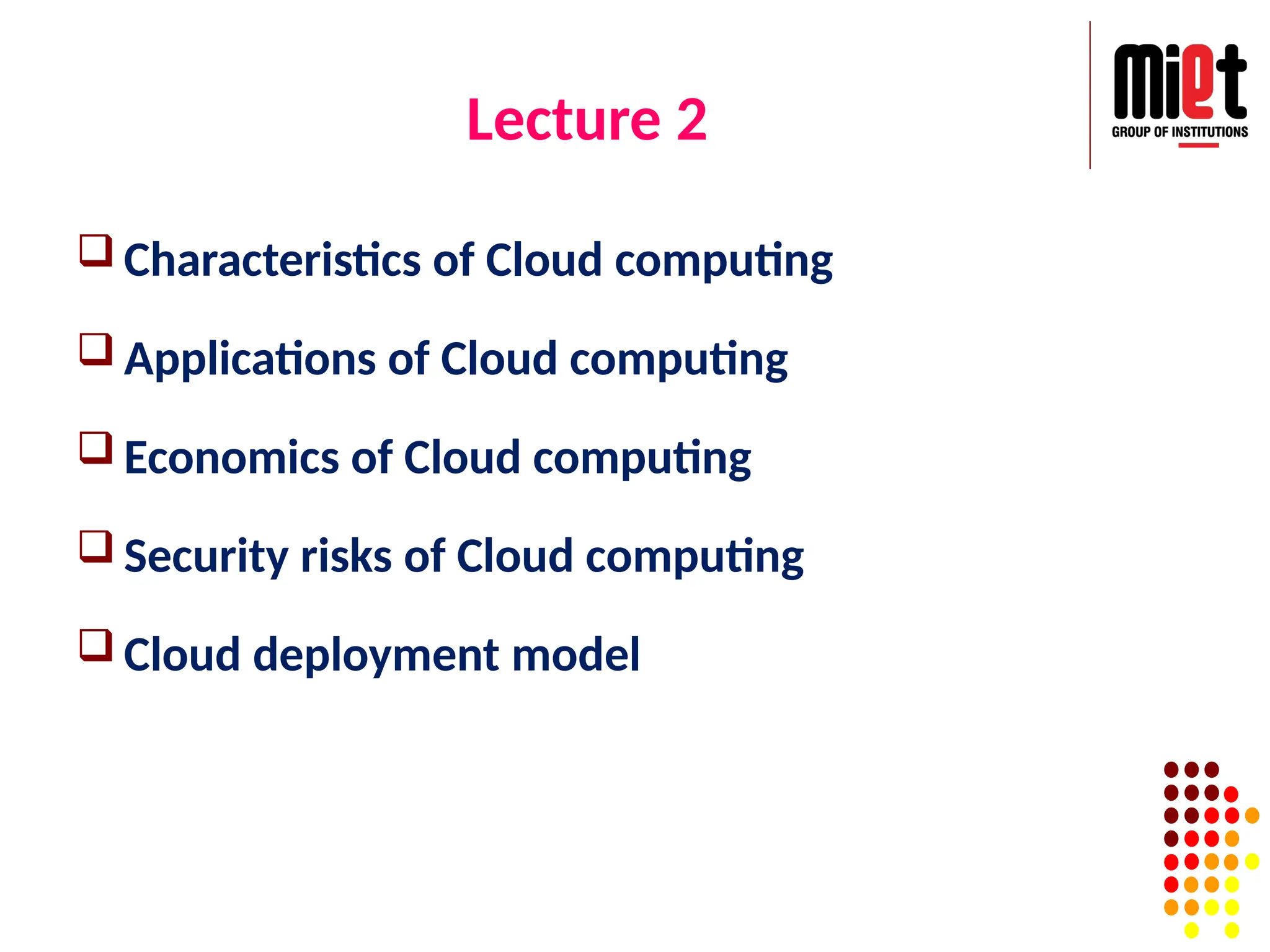 Lecture 2
 Characteristics of Cloud computing
 Applications of Cloud computing
 Economics of Cloud computing
 Security risks of Cloud computing
 Cloud deployment model
 