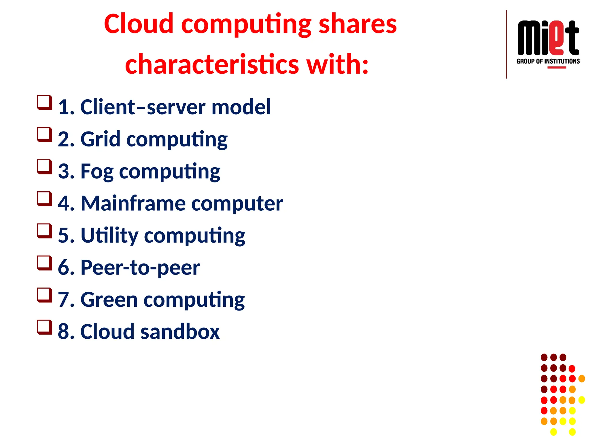 Cloud computing shares
characteristics with:
 1. Client–server model
 2. Grid computing
 3. Fog computing
 4. Mainframe computer
 5. Utility computing
 6. Peer-to-peer
 7. Green computing
 8. Cloud sandbox
 