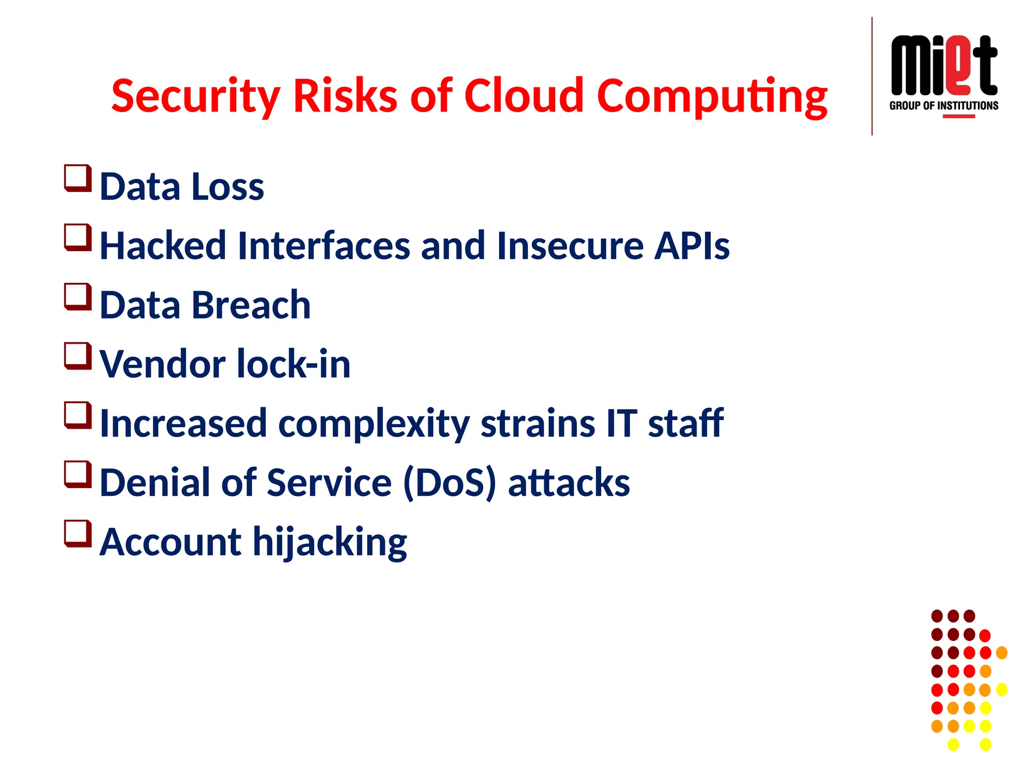 Security Risks of Cloud Computing
Data Loss
Hacked Interfaces and Insecure APIs
Data Breach
Vendor lock-in
Increased complexity strains IT staff
Denial of Service (DoS) attacks
Account hijacking
 
