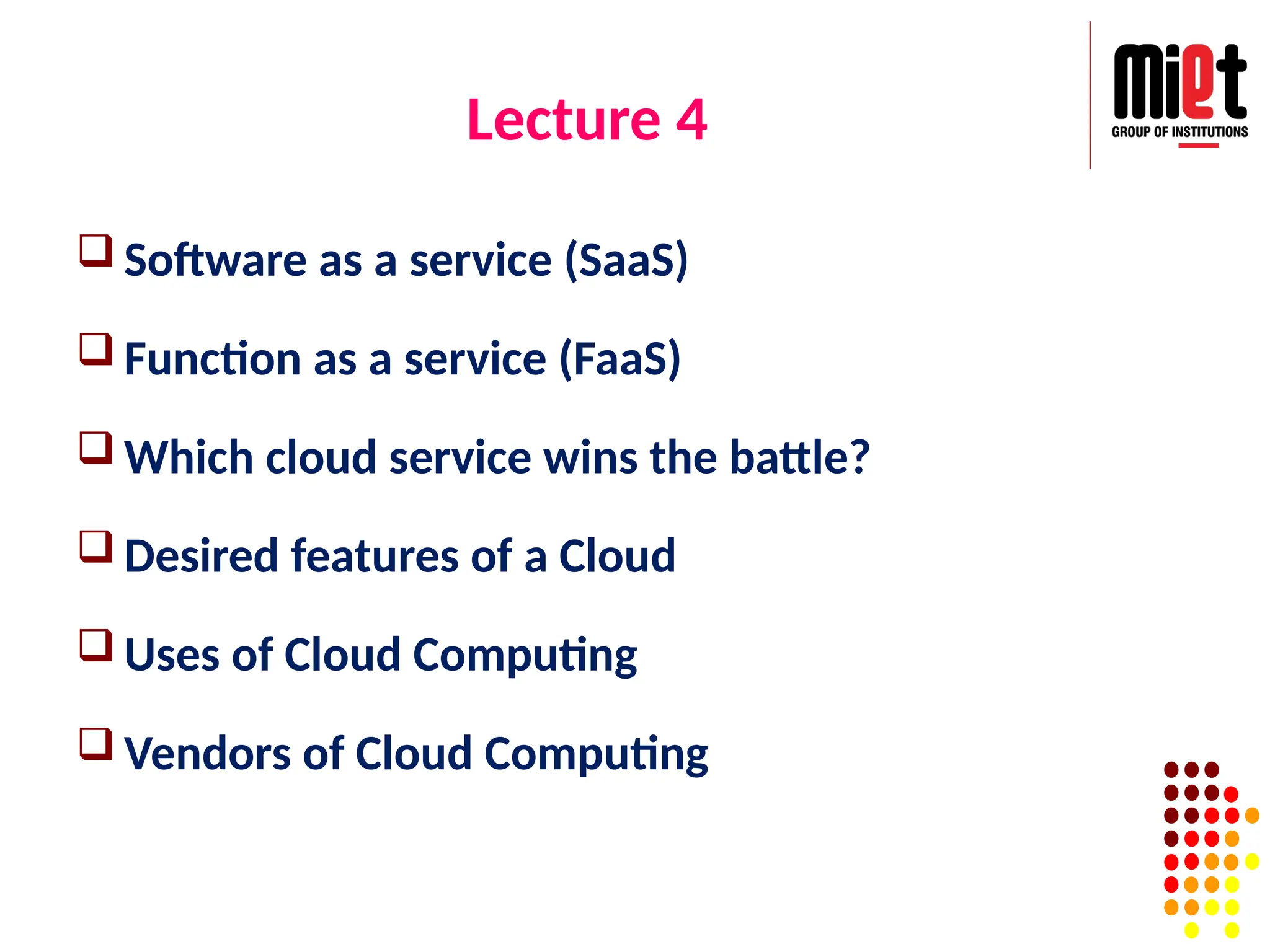 Lecture 4
 Software as a service (SaaS)
 Function as a service (FaaS)
 Which cloud service wins the battle?
 Desired features of a Cloud
 Uses of Cloud Computing
 Vendors of Cloud Computing
 