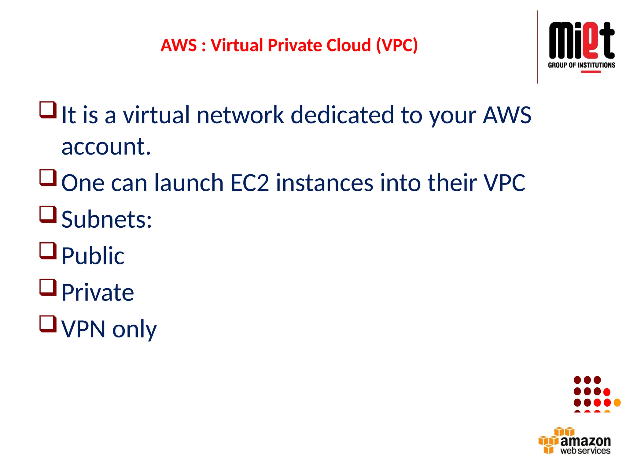 AWS : Virtual Private Cloud (VPC)
It is a virtual network dedicated to your AWS
account.
One can launch EC2 instances into their VPC
Subnets:
Public
Private
VPN only
 