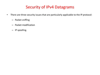 Security of IPv4 Datagrams
• There are three security issues that are particularly applicable to the IP protocol:
– Packet sniffing
– Packet modification
– IP spoofing.
 