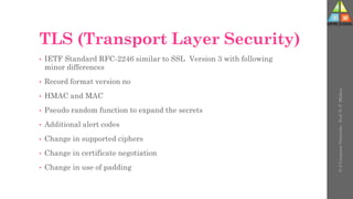TLS (Transport Layer Security)
• IETF Standard RFC-2246 similar to SSL Version 3 with following
minor differences
• Record format version no
• HMAC and MAC
• Pseudo random function to expand the secrets
• Additional alert codes
• Change in supported ciphers
• Change in certificate negotiation
• Change in use of padding
U-2
Computer
Networks
-
Prof.
D.
P.
Mishra
 