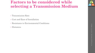 Factors to be considered while
selecting a Transmission Medium
• Transmission Rate
• Cost and Ease of Installation
• Resistance to Environmental Conditions
• Distances
U-2
Computer
Networks
-
Prof.
D.
P.
Mishra
 