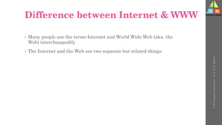 Difference between Internet & WWW
• Many people use the terms Internet and World Wide Web (aka. the
Web) interchangeably
• The Internet and the Web are two separate but related things
U-2
Computer
Networks
-
Prof.
D.
P.
Mishra
 