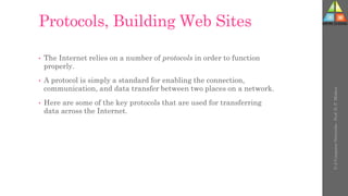 Protocols, Building Web Sites
• The Internet relies on a number of protocols in order to function
properly.
• A protocol is simply a standard for enabling the connection,
communication, and data transfer between two places on a network.
• Here are some of the key protocols that are used for transferring
data across the Internet.
U-2
Computer
Networks
-
Prof.
D.
P.
Mishra
 