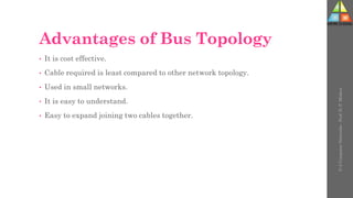 Advantages of Bus Topology
• It is cost effective.
• Cable required is least compared to other network topology.
• Used in small networks.
• It is easy to understand.
• Easy to expand joining two cables together.
U-2
Computer
Networks
-
Prof.
D.
P.
Mishra
 