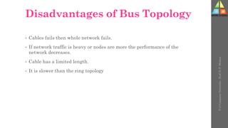 Disadvantages of Bus Topology
• Cables fails then whole network fails.
• If network traffic is heavy or nodes are more the performance of the
network decreases.
• Cable has a limited length.
• It is slower than the ring topology
U-2
Computer
Networks
-
Prof.
D.
P.
Mishra
 