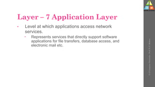 Layer – 7 Application Layer
• Level at which applications access network
services.
 Represents services that directly support software
applications for file transfers, database access, and
electronic mail etc.
U-2
Computer
Networks
-
Prof.
D.
P.
Mishra
 