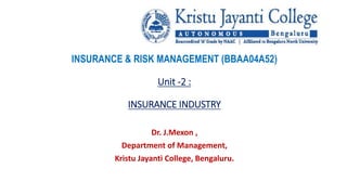 INSURANCE & RISK MANAGEMENT (BBAA04A52)
Unit -2 :
INSURANCE INDUSTRY
Dr. J.Mexon ,
Department of Management,
Kristu Jayanti College, Bengaluru.
 