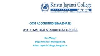 COST ACCOUNTING(BBAA204A52)
Unit -2 : MATERIAL & LABOUR COST CONTROL
Dr.J.Mexon
Department of Management,
Kristu Jayanti College, Bengaluru.
 