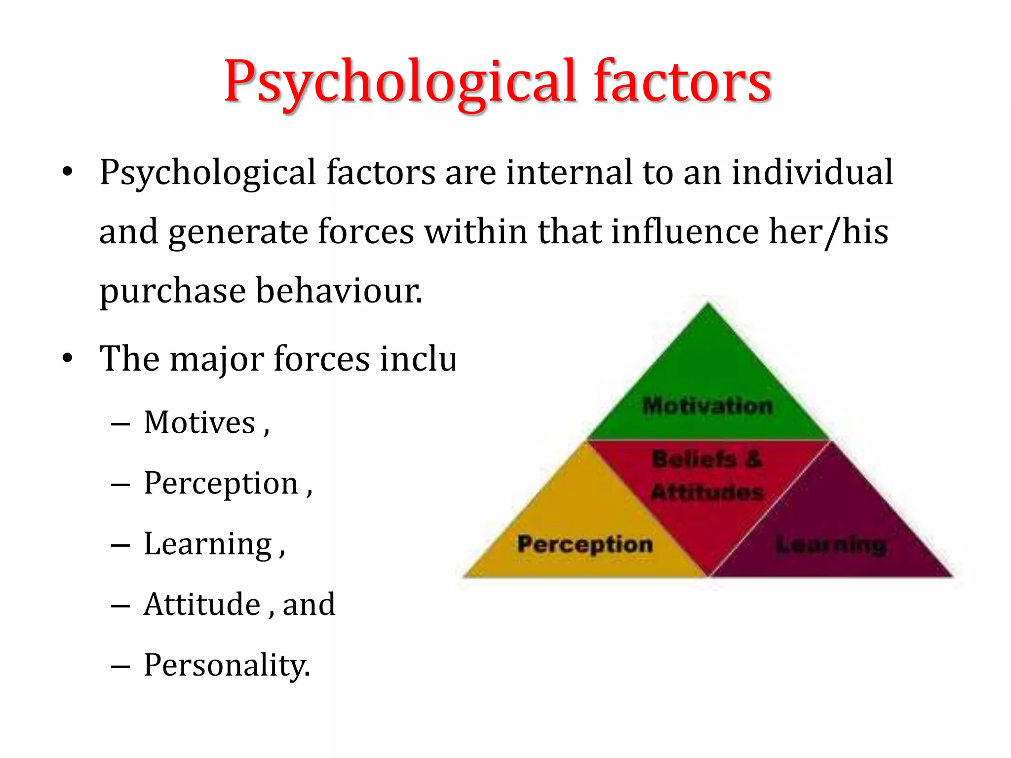 Psychological factors
• Psychological factors are internal to an individual
and generate forces within that influence her/his
purchase behaviour.
• The major forces include
– Motives ,
– Perception ,
– Learning ,
– Attitude , and
– Personality.
 
