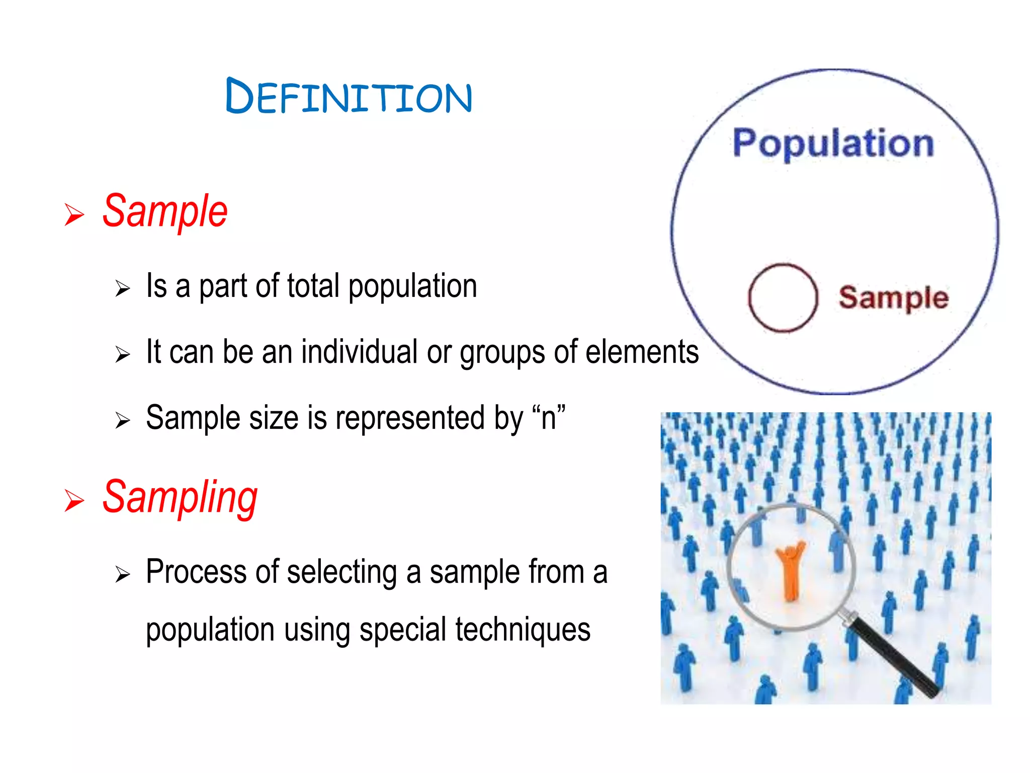 DEFINITION
 Sample
 Is a part of total population
 It can be an individual or groups of elements
 Sample size is represented by “n”
 Sampling
 Process of selecting a sample from a
population using special techniques
 