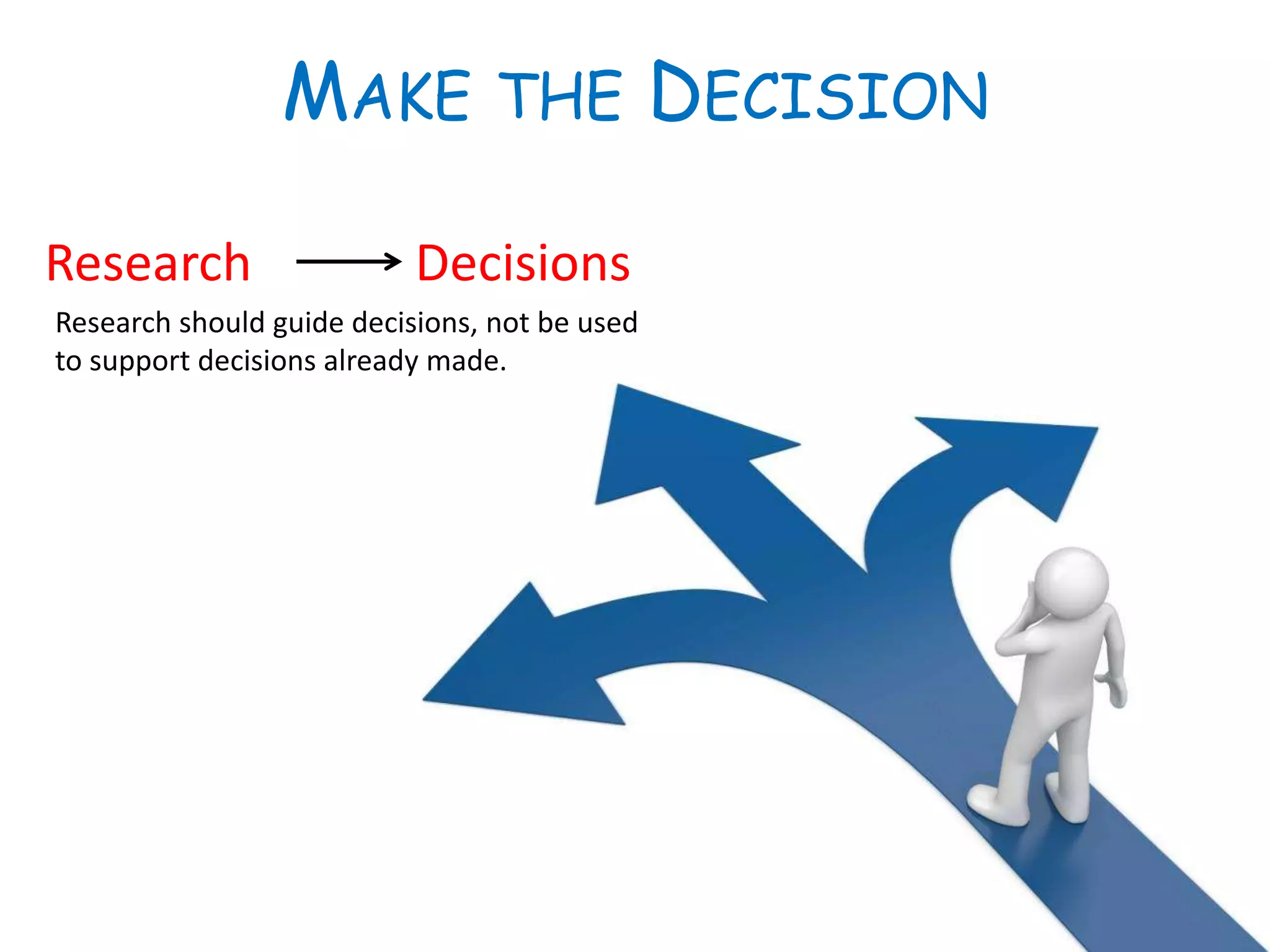 MAKE THE DECISION
Research Decisions
Research should guide decisions, not be used
to support decisions already made.
 