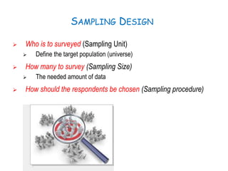 SAMPLING DESIGN
 Who is to surveyed (Sampling Unit)
 Define the target population (universe)
 How many to survey (Sampling Size)
 The needed amount of data
 How should the respondents be chosen (Sampling procedure)
 