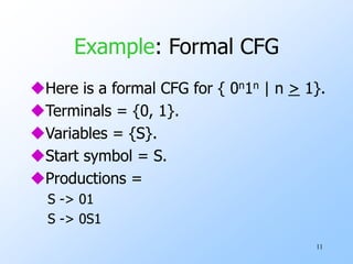 11
Example: Formal CFG
Here is a formal CFG for { 0n1n | n > 1}.
Terminals = {0, 1}.
Variables = {S}.
Start symbol = S.
Productions =
S -> 01
S -> 0S1
 