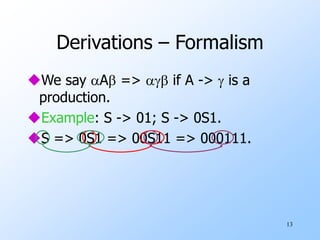13
Derivations – Formalism
We say A =>  if A ->  is a
production.
Example: S -> 01; S -> 0S1.
S => 0S1 => 00S11 => 000111.
 