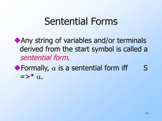 16
Sentential Forms
Any string of variables and/or terminals
derived from the start symbol is called a
sentential form.
Formally,  is a sentential form iff S
=>* .
 