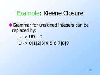 22
Example: Kleene Closure
Grammar for unsigned integers can be
replaced by:
U -> UD | D
D -> 0|1|2|3|4|5|6|7|8|9
 