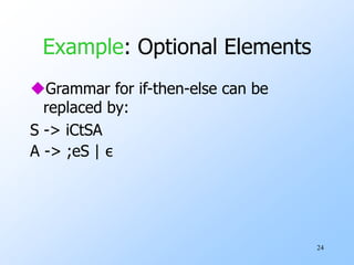 24
Example: Optional Elements
Grammar for if-then-else can be
replaced by:
S -> iCtSA
A -> ;eS | ε
 