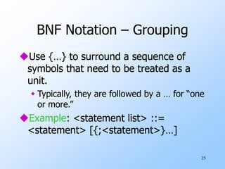 25
BNF Notation – Grouping
Use {…} to surround a sequence of
symbols that need to be treated as a
unit.
 Typically, they are followed by a … for “one
or more.”
Example: <statement list> ::=
<statement> [{;<statement>}…]
 